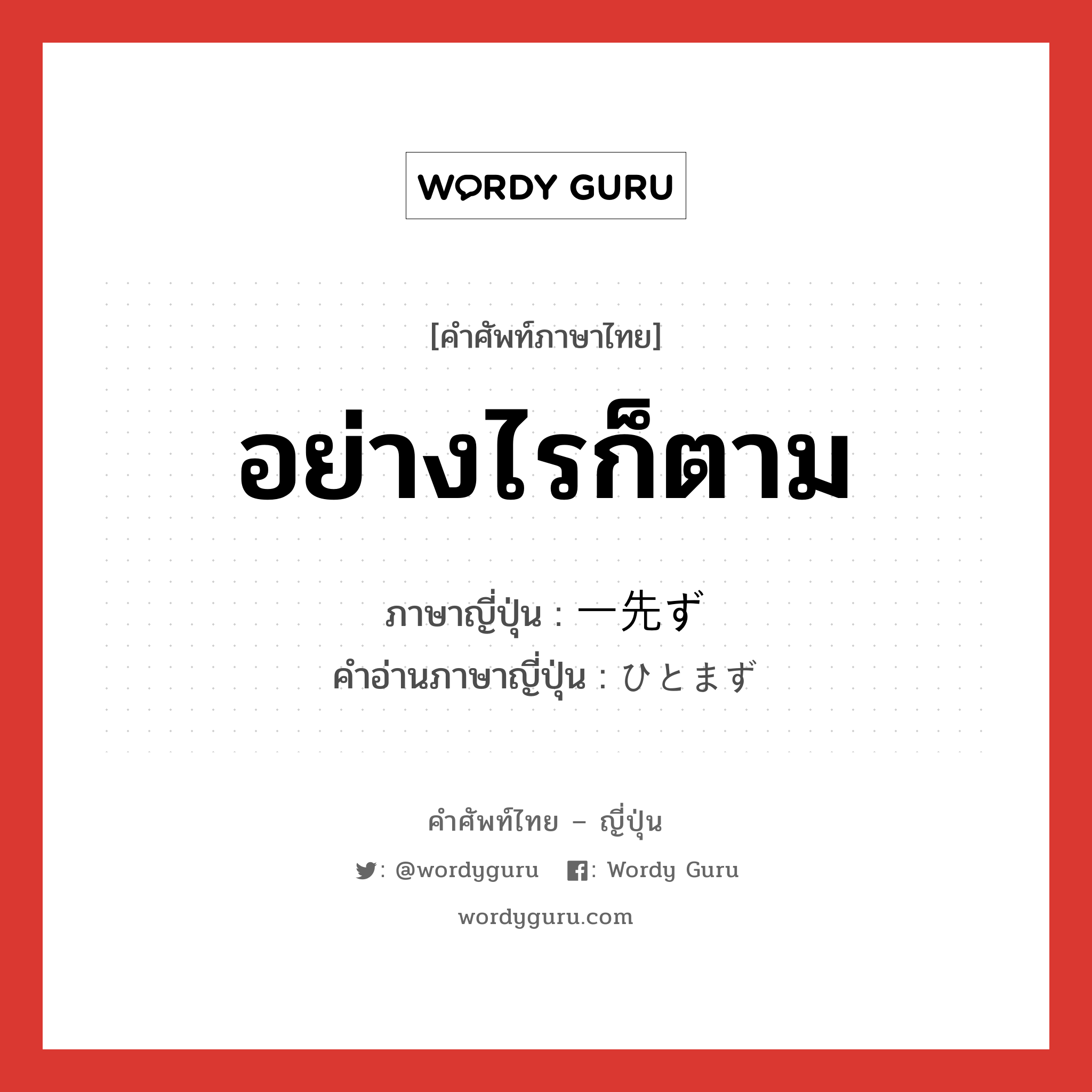 อย่างไรก็ตาม ภาษาญี่ปุ่นคืออะไร, คำศัพท์ภาษาไทย - ญี่ปุ่น อย่างไรก็ตาม ภาษาญี่ปุ่น 一先ず คำอ่านภาษาญี่ปุ่น ひとまず หมวด adv หมวด adv