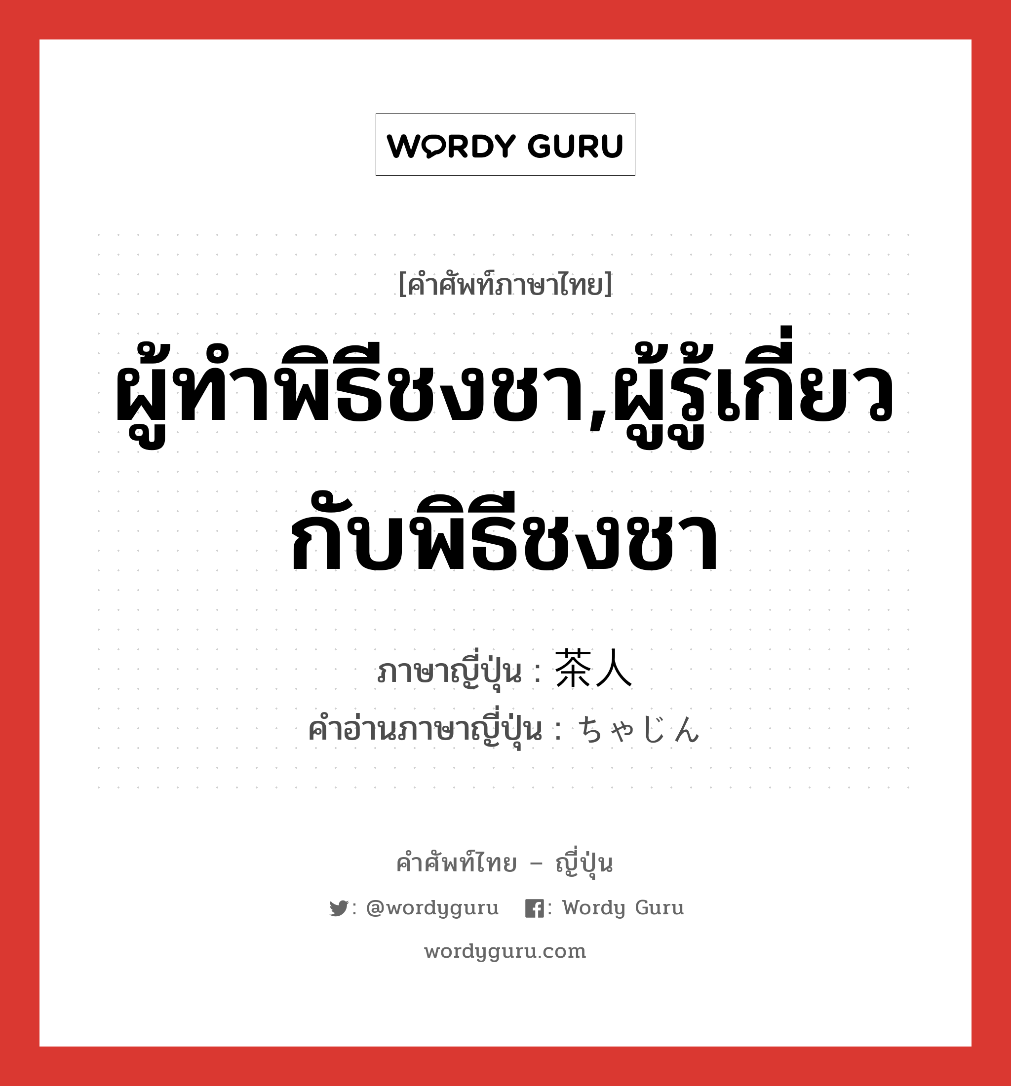 ผู้ทำพิธีชงชา,ผู้รู้เกี่ยวกับพิธีชงชา ภาษาญี่ปุ่นคืออะไร, คำศัพท์ภาษาไทย - ญี่ปุ่น ผู้ทำพิธีชงชา,ผู้รู้เกี่ยวกับพิธีชงชา ภาษาญี่ปุ่น 茶人 คำอ่านภาษาญี่ปุ่น ちゃじん หมวด n หมวด n