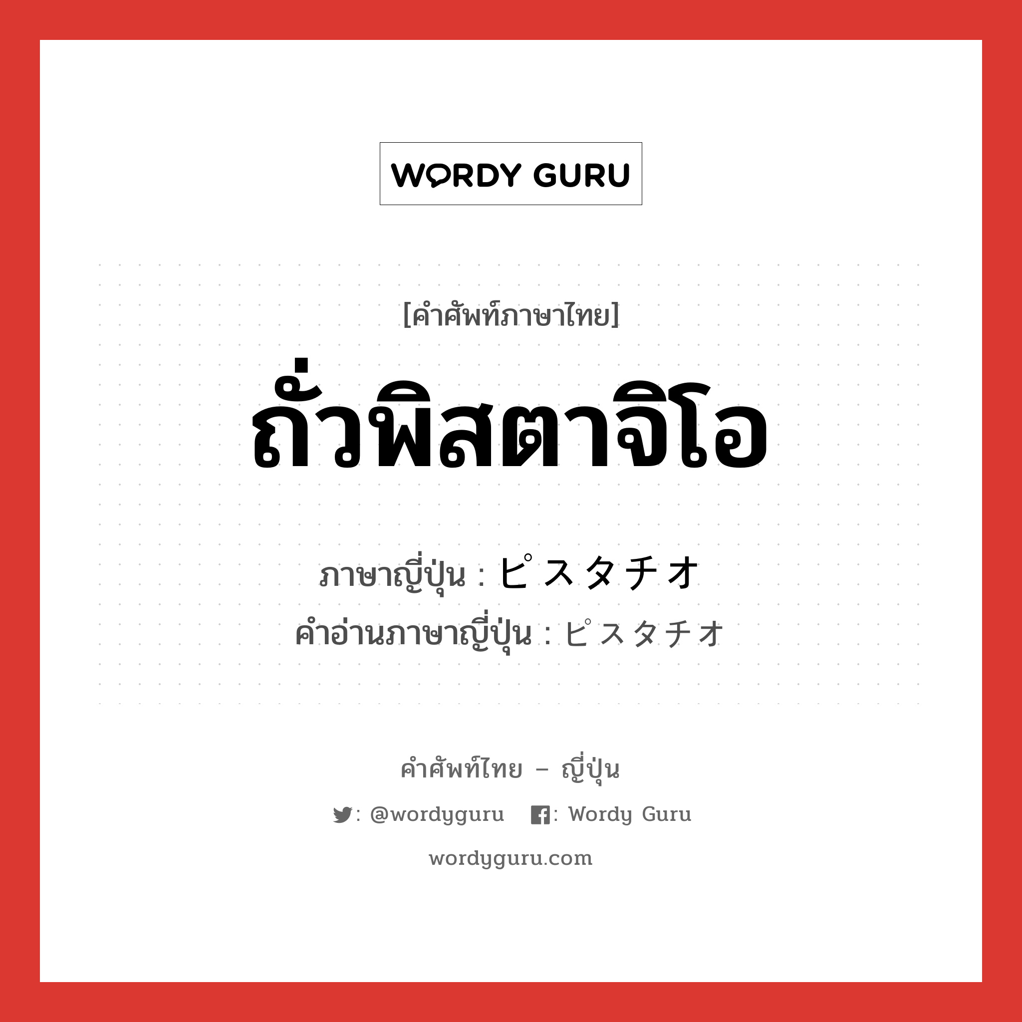 ถั่วพิสตาจิโอ ภาษาญี่ปุ่นคืออะไร, คำศัพท์ภาษาไทย - ญี่ปุ่น ถั่วพิสตาจิโอ ภาษาญี่ปุ่น ピスタチオ คำอ่านภาษาญี่ปุ่น ピスタチオ หมวด n หมวด n