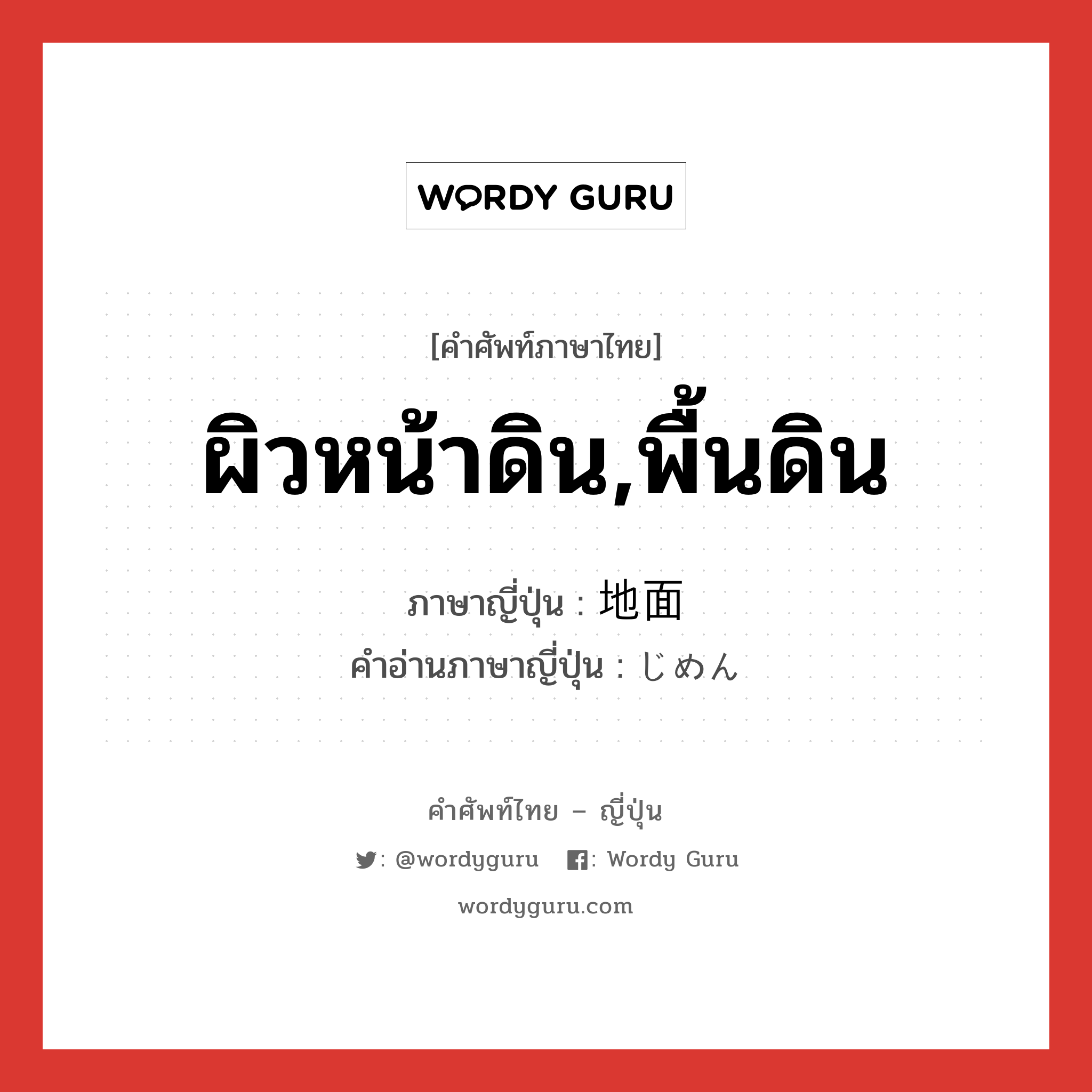 ผิวหน้าดิน,พื้นดิน ภาษาญี่ปุ่นคืออะไร, คำศัพท์ภาษาไทย - ญี่ปุ่น ผิวหน้าดิน,พื้นดิน ภาษาญี่ปุ่น 地面 คำอ่านภาษาญี่ปุ่น じめん หมวด n หมวด n