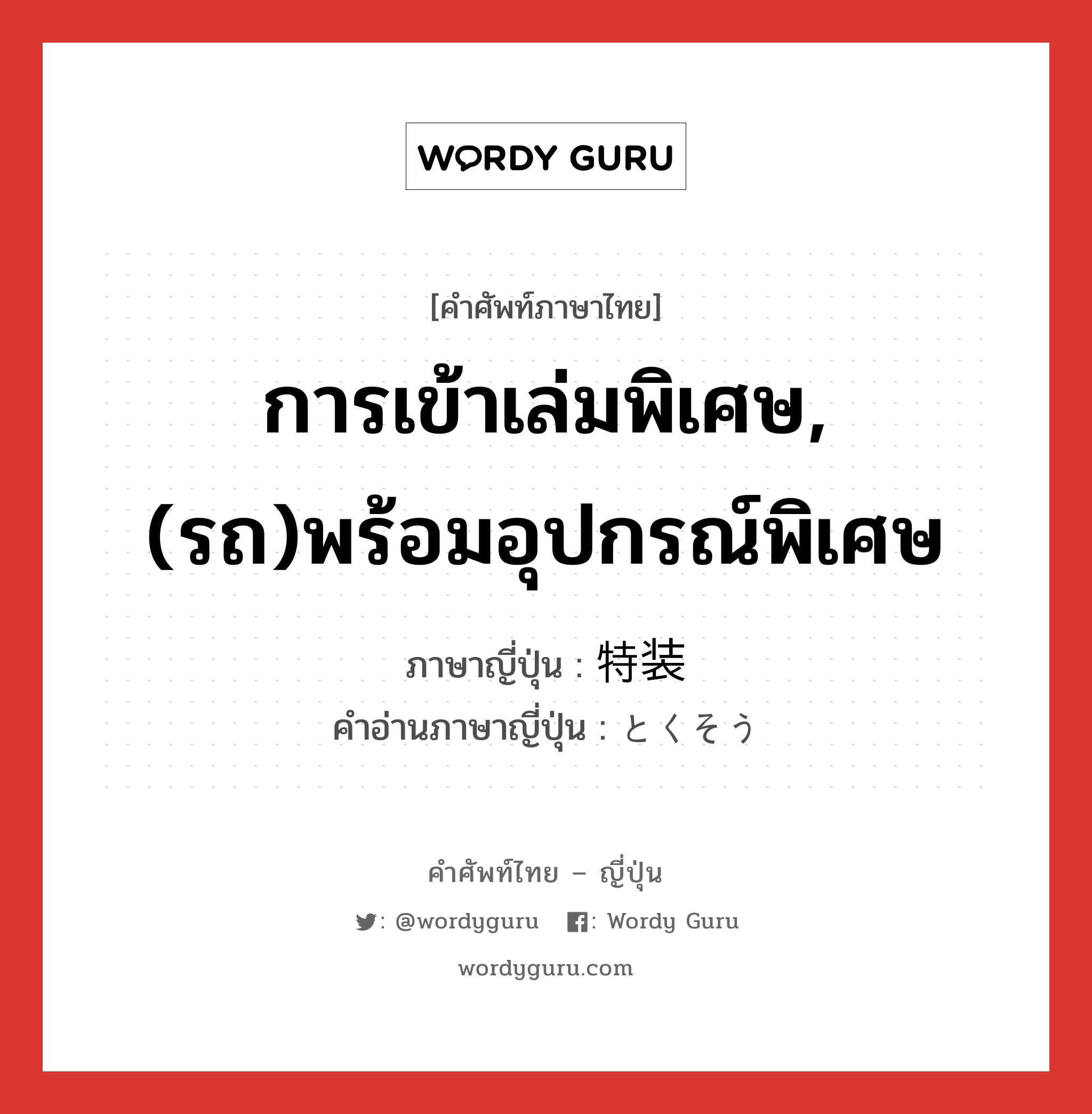 การเข้าเล่มพิเศษ,(รถ)พร้อมอุปกรณ์พิเศษ ภาษาญี่ปุ่นคืออะไร, คำศัพท์ภาษาไทย - ญี่ปุ่น การเข้าเล่มพิเศษ,(รถ)พร้อมอุปกรณ์พิเศษ ภาษาญี่ปุ่น 特装 คำอ่านภาษาญี่ปุ่น とくそう หมวด n หมวด n