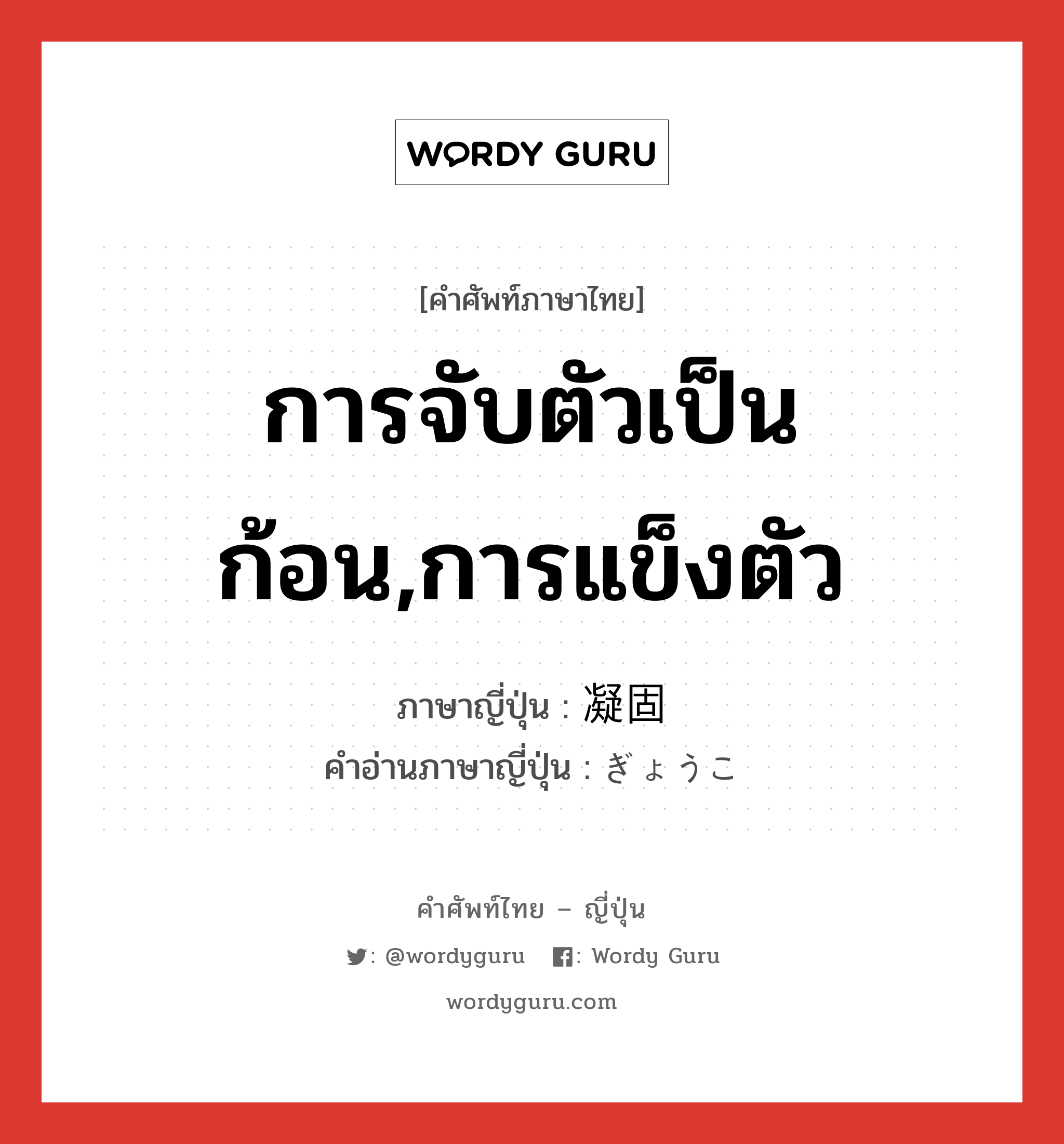 การจับตัวเป็นก้อน,การแข็งตัว ภาษาญี่ปุ่นคืออะไร, คำศัพท์ภาษาไทย - ญี่ปุ่น การจับตัวเป็นก้อน,การแข็งตัว ภาษาญี่ปุ่น 凝固 คำอ่านภาษาญี่ปุ่น ぎょうこ หมวด n หมวด n