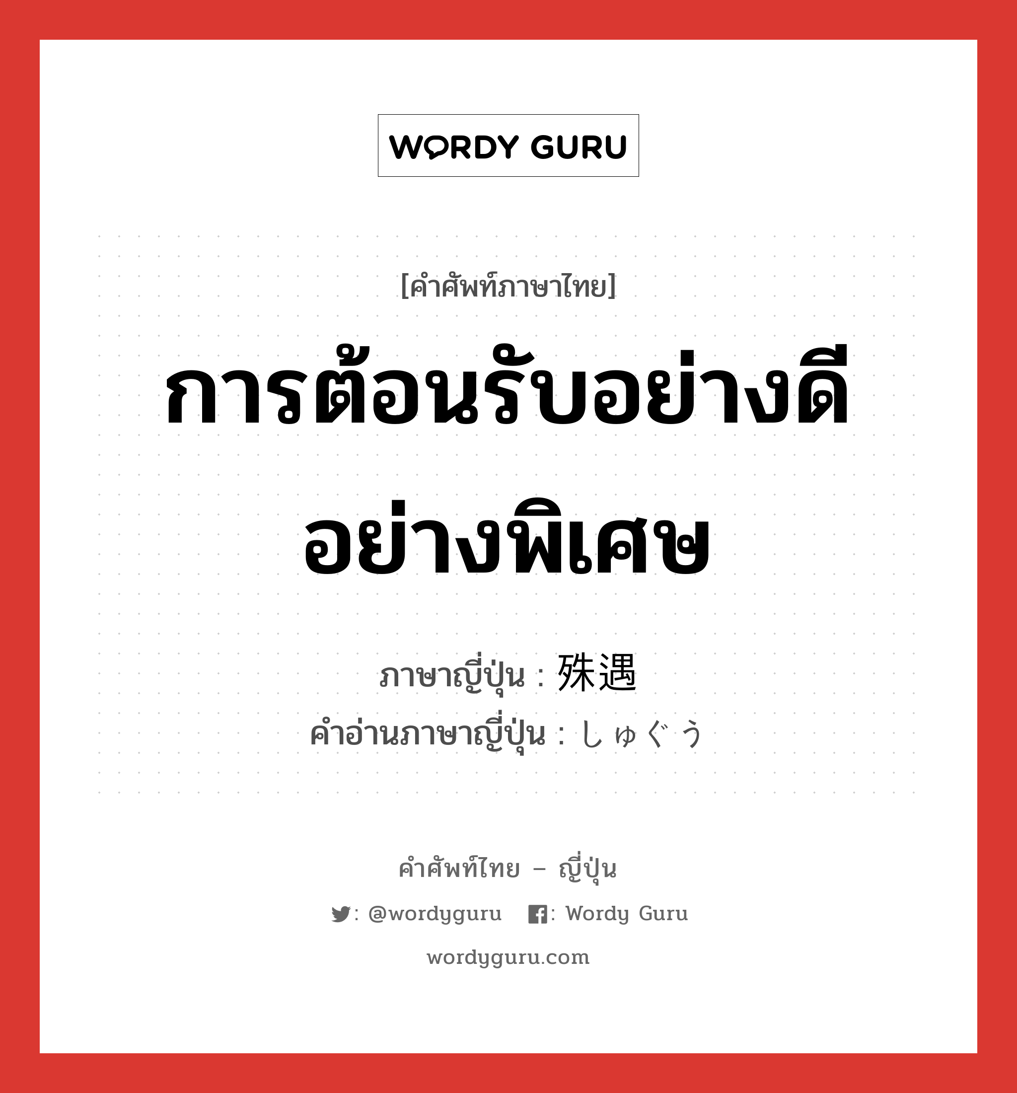 การต้อนรับอย่างดี อย่างพิเศษ ภาษาญี่ปุ่นคืออะไร, คำศัพท์ภาษาไทย - ญี่ปุ่น การต้อนรับอย่างดี อย่างพิเศษ ภาษาญี่ปุ่น 殊遇 คำอ่านภาษาญี่ปุ่น しゅぐう หมวด n หมวด n