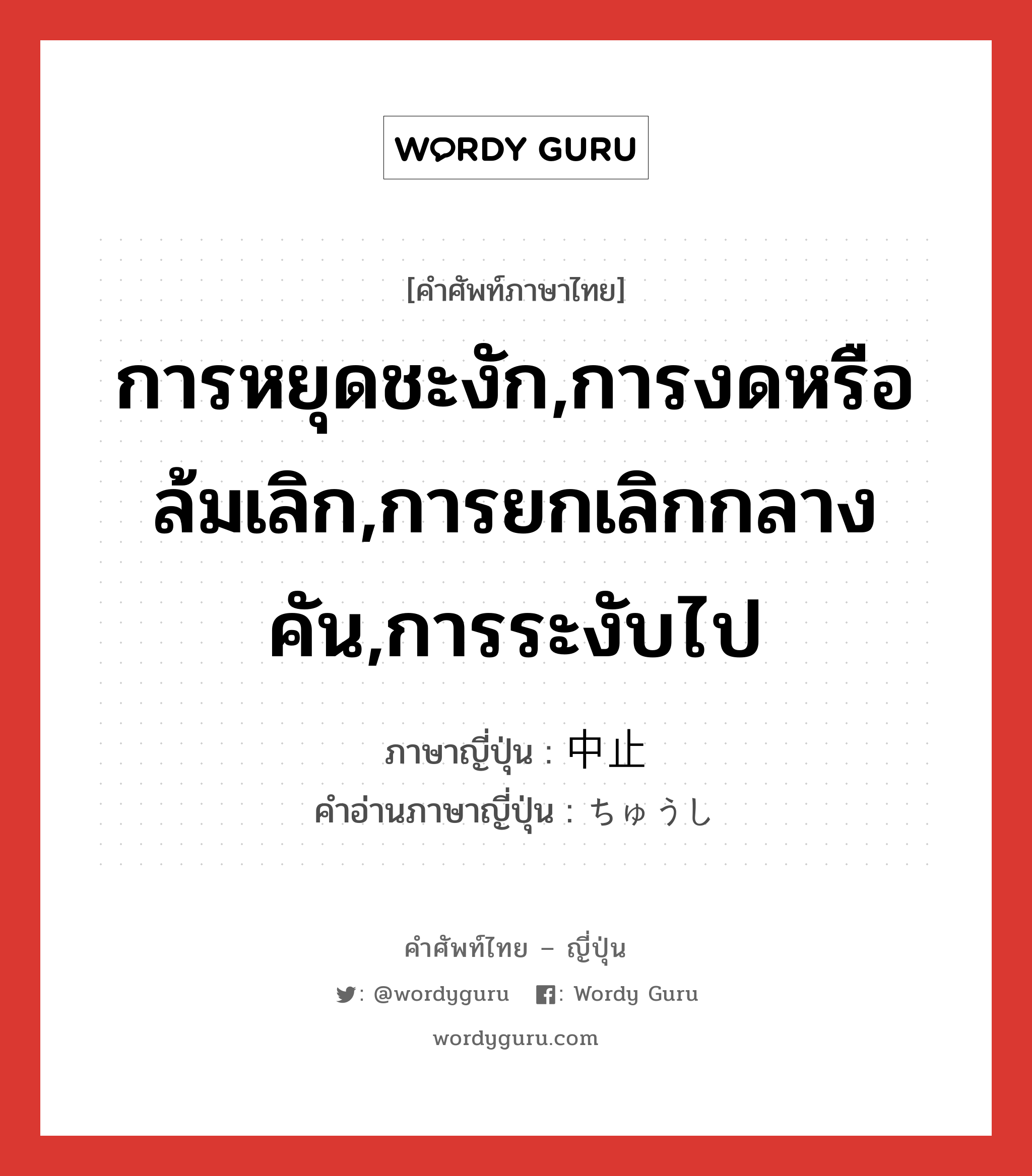 การหยุดชะงัก,การงดหรือล้มเลิก,การยกเลิกกลางคัน,การระงับไป ภาษาญี่ปุ่นคืออะไร, คำศัพท์ภาษาไทย - ญี่ปุ่น การหยุดชะงัก,การงดหรือล้มเลิก,การยกเลิกกลางคัน,การระงับไป ภาษาญี่ปุ่น 中止 คำอ่านภาษาญี่ปุ่น ちゅうし หมวด n หมวด n