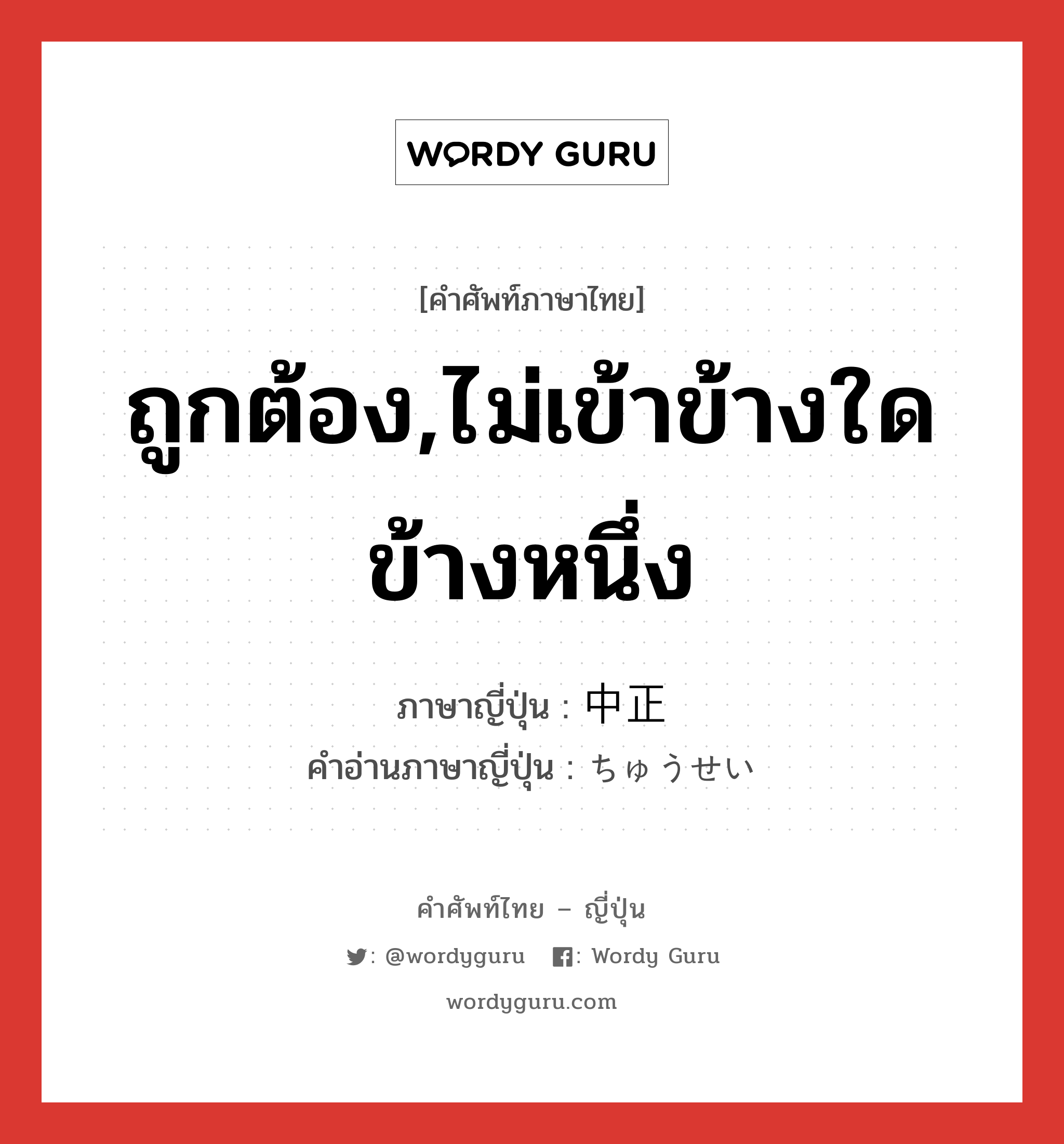 ถูกต้อง,ไม่เข้าข้างใดข้างหนึ่ง ภาษาญี่ปุ่นคืออะไร, คำศัพท์ภาษาไทย - ญี่ปุ่น ถูกต้อง,ไม่เข้าข้างใดข้างหนึ่ง ภาษาญี่ปุ่น 中正 คำอ่านภาษาญี่ปุ่น ちゅうせい หมวด adj-na หมวด adj-na