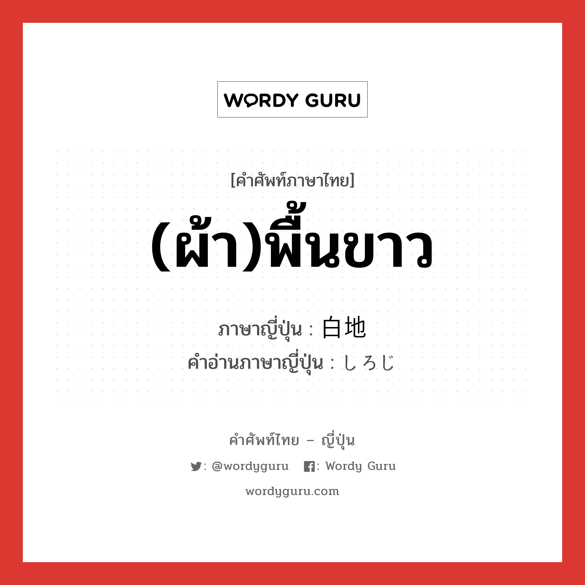 (ผ้า)พื้นขาว ภาษาญี่ปุ่นคืออะไร, คำศัพท์ภาษาไทย - ญี่ปุ่น (ผ้า)พื้นขาว ภาษาญี่ปุ่น 白地 คำอ่านภาษาญี่ปุ่น しろじ หมวด n หมวด n