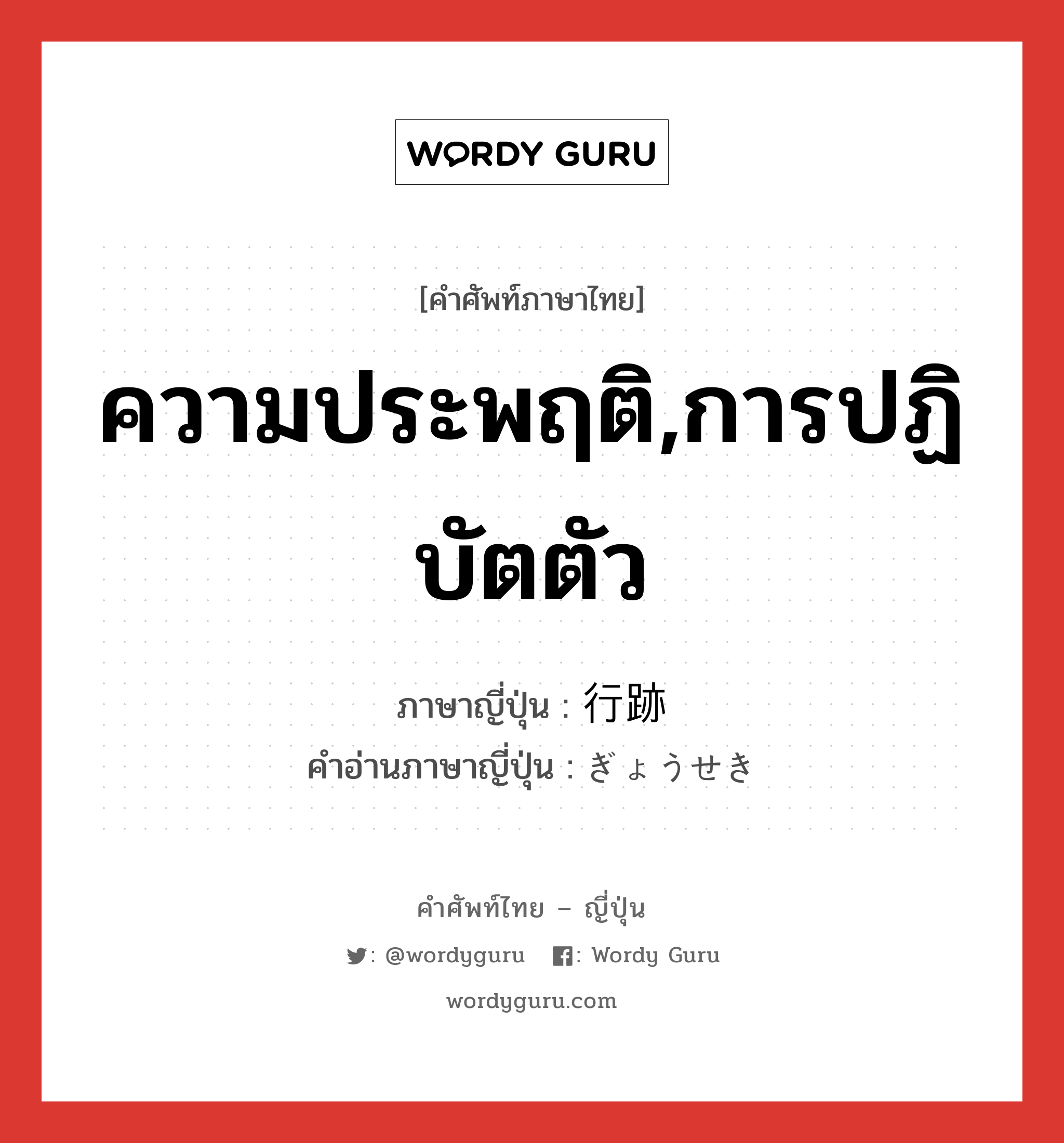 ความประพฤติ,การปฏิบัตตัว ภาษาญี่ปุ่นคืออะไร, คำศัพท์ภาษาไทย - ญี่ปุ่น ความประพฤติ,การปฏิบัตตัว ภาษาญี่ปุ่น 行跡 คำอ่านภาษาญี่ปุ่น ぎょうせき หมวด n หมวด n