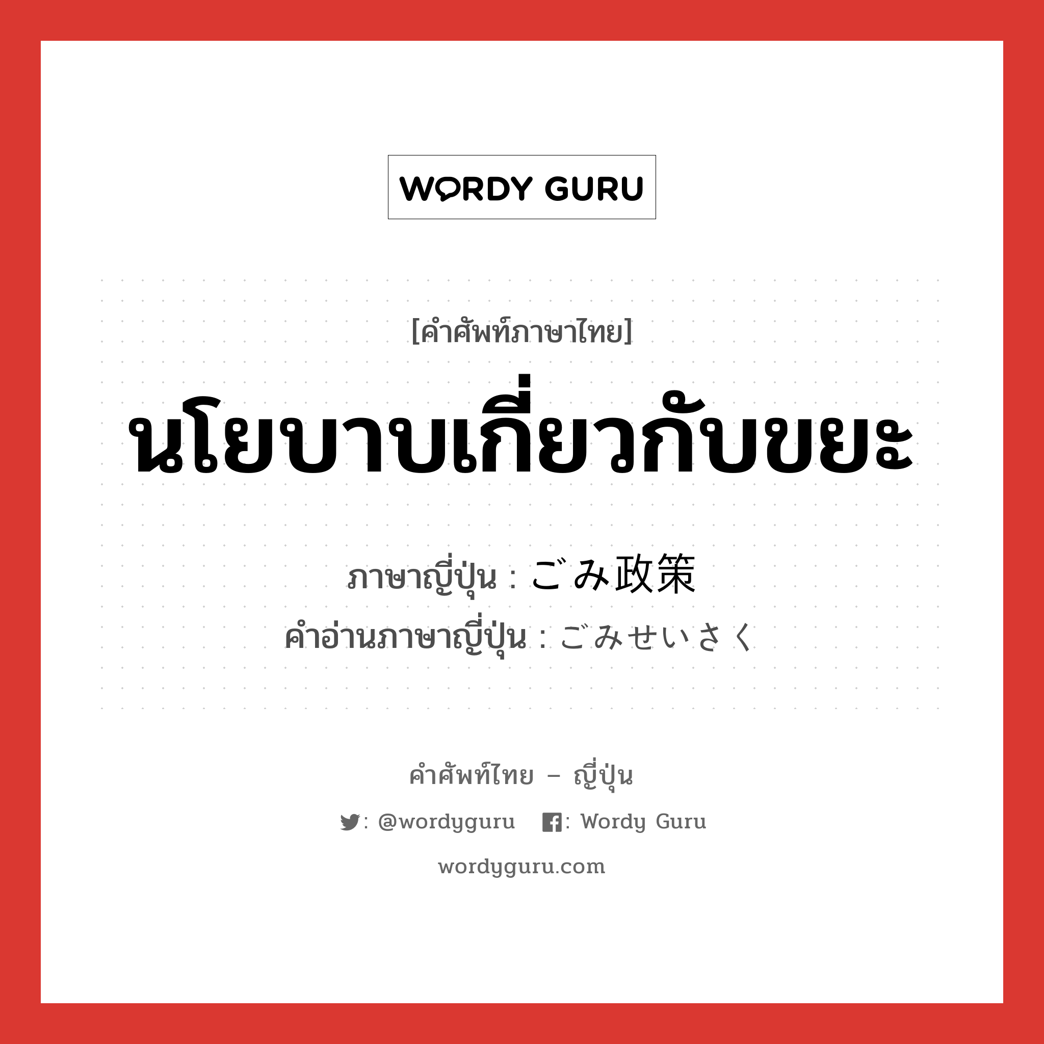 นโยบาบเกี่ยวกับขยะ ภาษาญี่ปุ่นคืออะไร, คำศัพท์ภาษาไทย - ญี่ปุ่น นโยบาบเกี่ยวกับขยะ ภาษาญี่ปุ่น ごみ政策 คำอ่านภาษาญี่ปุ่น ごみせいさく หมวด n หมวด n