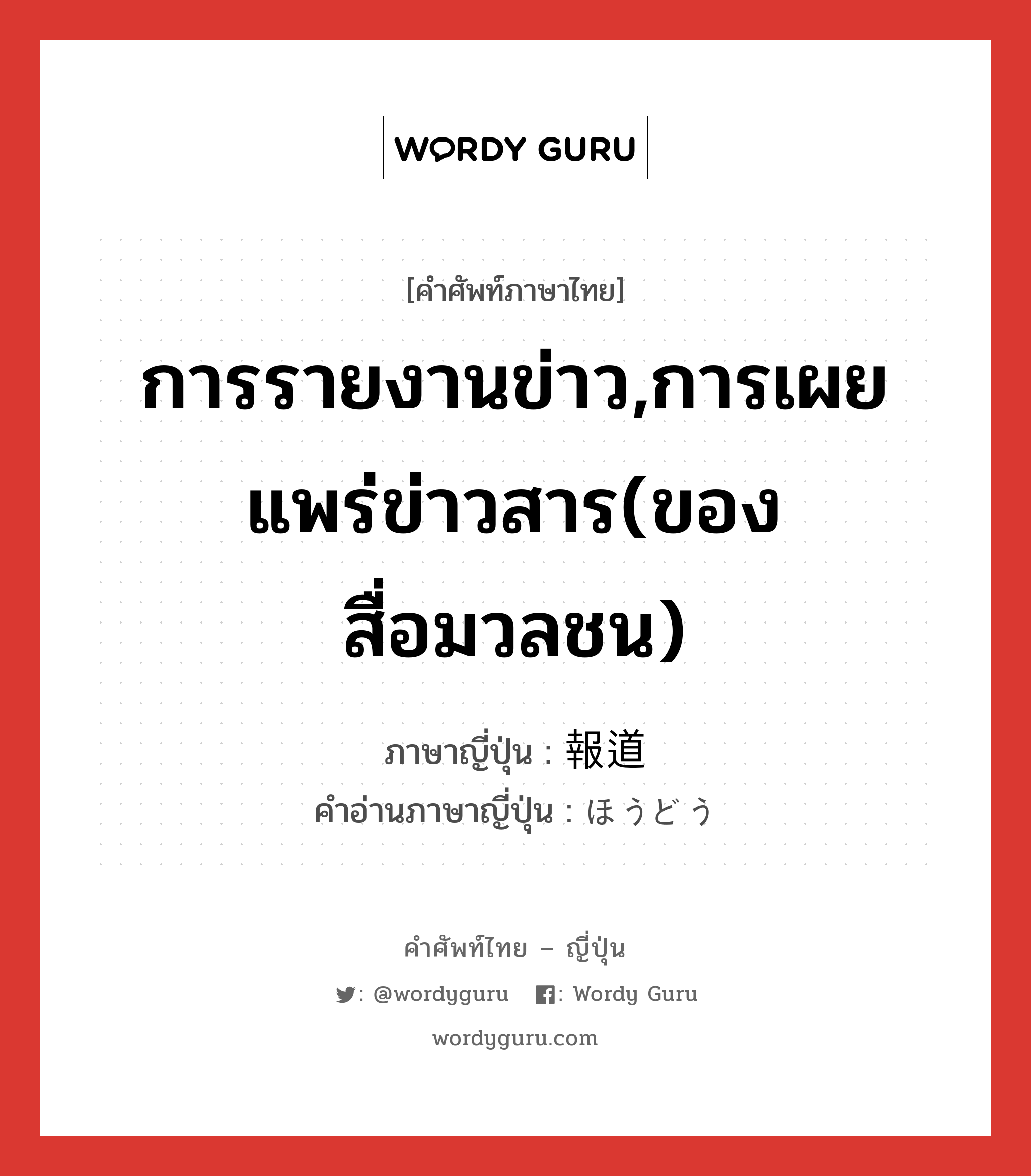 การรายงานข่าว,การเผยแพร่ข่าวสาร(ของสื่อมวลชน) ภาษาญี่ปุ่นคืออะไร, คำศัพท์ภาษาไทย - ญี่ปุ่น การรายงานข่าว,การเผยแพร่ข่าวสาร(ของสื่อมวลชน) ภาษาญี่ปุ่น 報道 คำอ่านภาษาญี่ปุ่น ほうどう หมวด n หมวด n