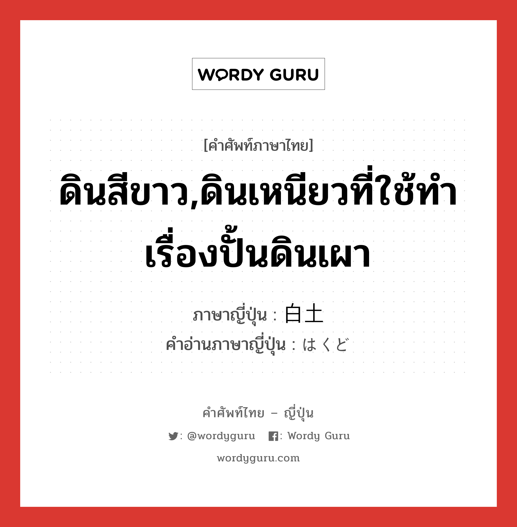 ดินสีขาว,ดินเหนียวที่ใช้ทำเรื่องปั้นดินเผา ภาษาญี่ปุ่นคืออะไร, คำศัพท์ภาษาไทย - ญี่ปุ่น ดินสีขาว,ดินเหนียวที่ใช้ทำเรื่องปั้นดินเผา ภาษาญี่ปุ่น 白土 คำอ่านภาษาญี่ปุ่น はくど หมวด n หมวด n