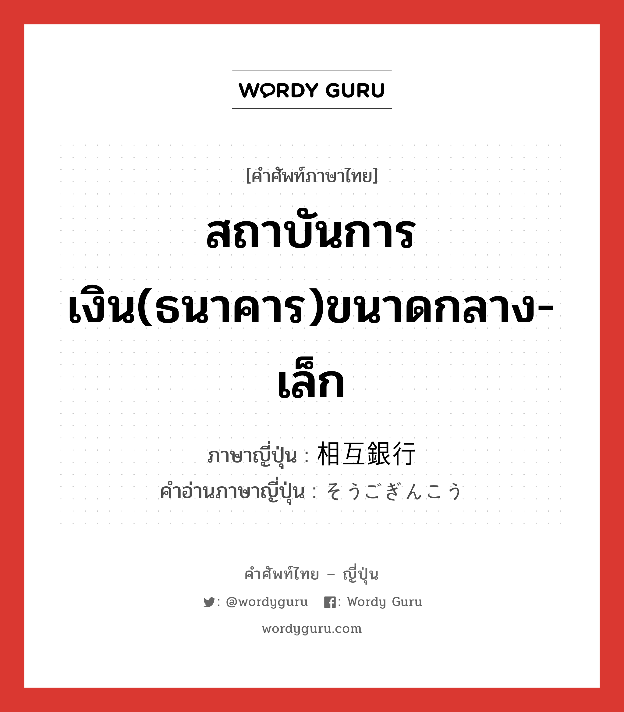 สถาบันการเงิน(ธนาคาร)ขนาดกลาง-เล็ก ภาษาญี่ปุ่นคืออะไร, คำศัพท์ภาษาไทย - ญี่ปุ่น สถาบันการเงิน(ธนาคาร)ขนาดกลาง-เล็ก ภาษาญี่ปุ่น 相互銀行 คำอ่านภาษาญี่ปุ่น そうごぎんこう หมวด n หมวด n