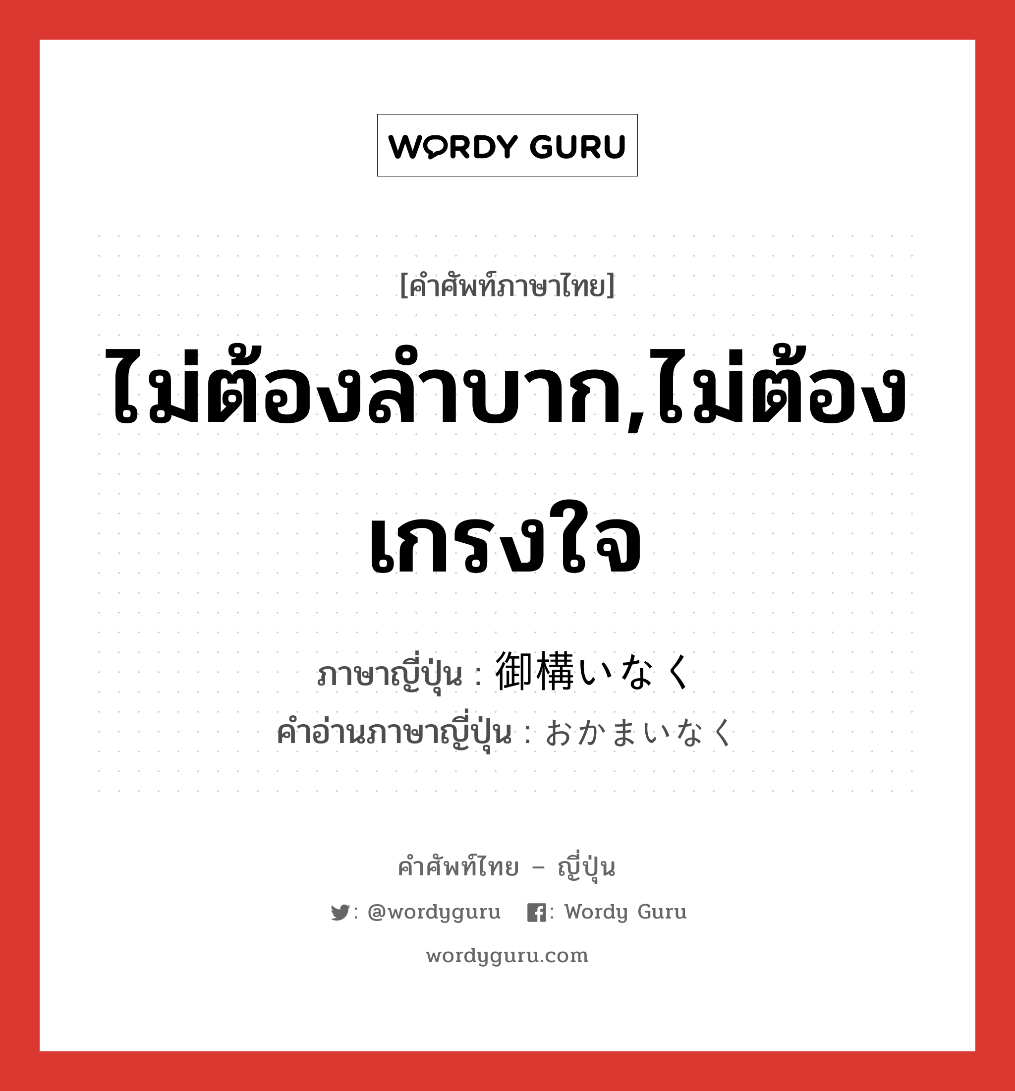 ไม่ต้องลำบาก,ไม่ต้องเกรงใจ ภาษาญี่ปุ่นคืออะไร, คำศัพท์ภาษาไทย - ญี่ปุ่น ไม่ต้องลำบาก,ไม่ต้องเกรงใจ ภาษาญี่ปุ่น 御構いなく คำอ่านภาษาญี่ปุ่น おかまいなく หมวด exp หมวด exp