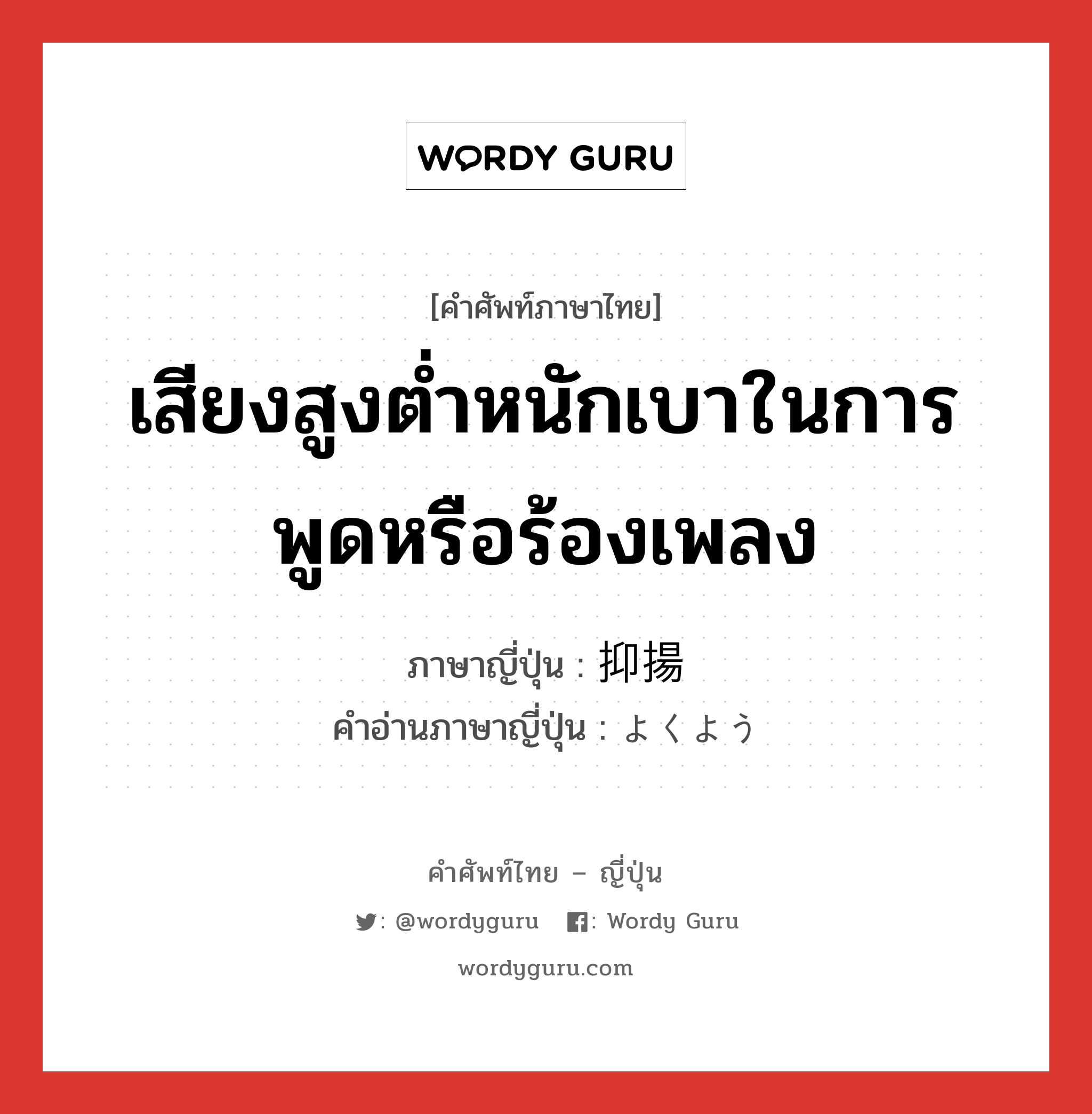 เสียงสูงต่ำหนักเบาในการพูดหรือร้องเพลง ภาษาญี่ปุ่นคืออะไร, คำศัพท์ภาษาไทย - ญี่ปุ่น เสียงสูงต่ำหนักเบาในการพูดหรือร้องเพลง ภาษาญี่ปุ่น 抑揚 คำอ่านภาษาญี่ปุ่น よくよう หมวด n หมวด n