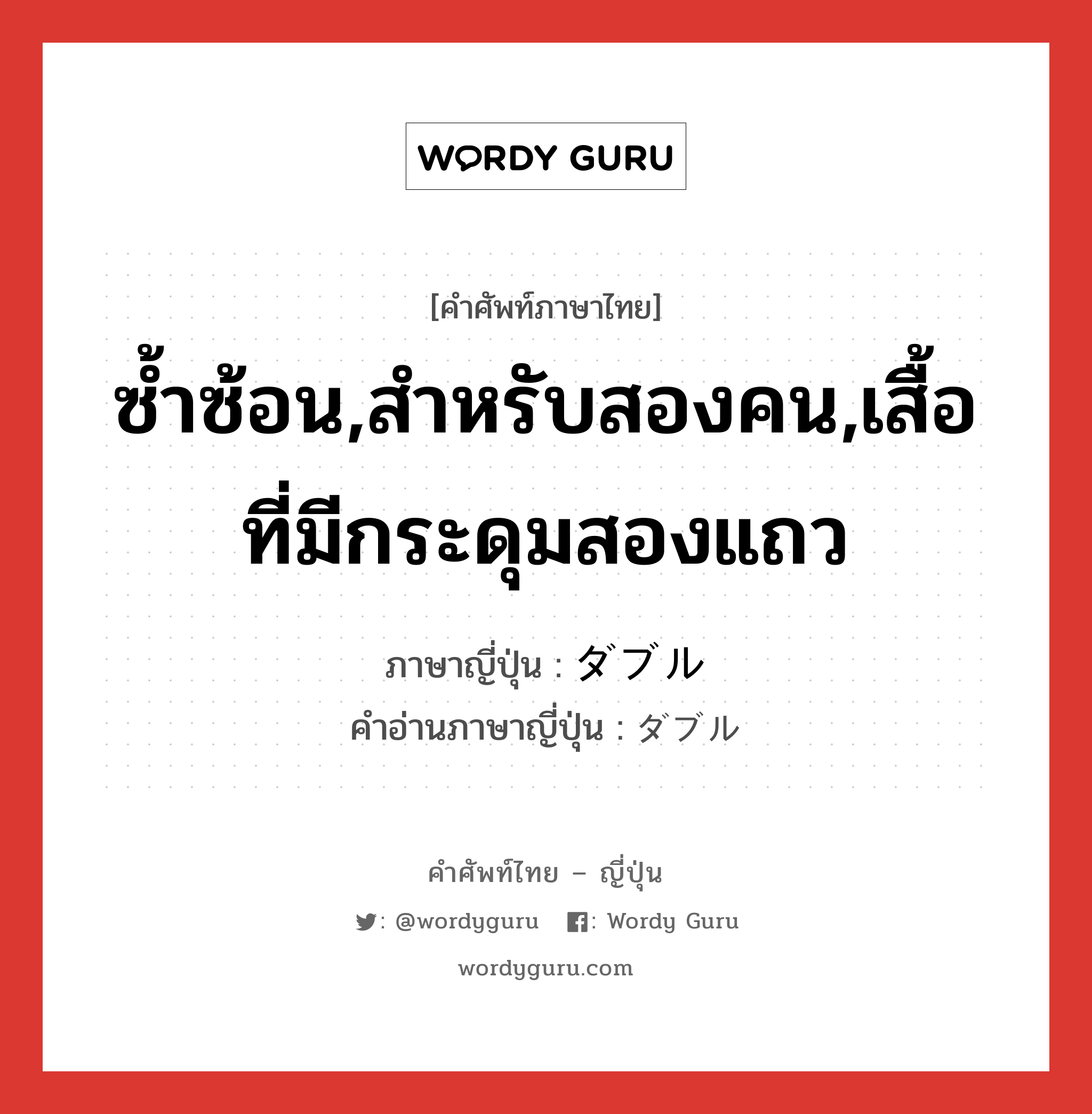 ซ้ำซ้อน,สำหรับสองคน,เสื้อที่มีกระดุมสองแถว ภาษาญี่ปุ่นคืออะไร, คำศัพท์ภาษาไทย - ญี่ปุ่น ซ้ำซ้อน,สำหรับสองคน,เสื้อที่มีกระดุมสองแถว ภาษาญี่ปุ่น ダブル คำอ่านภาษาญี่ปุ่น ダブル หมวด n หมวด n