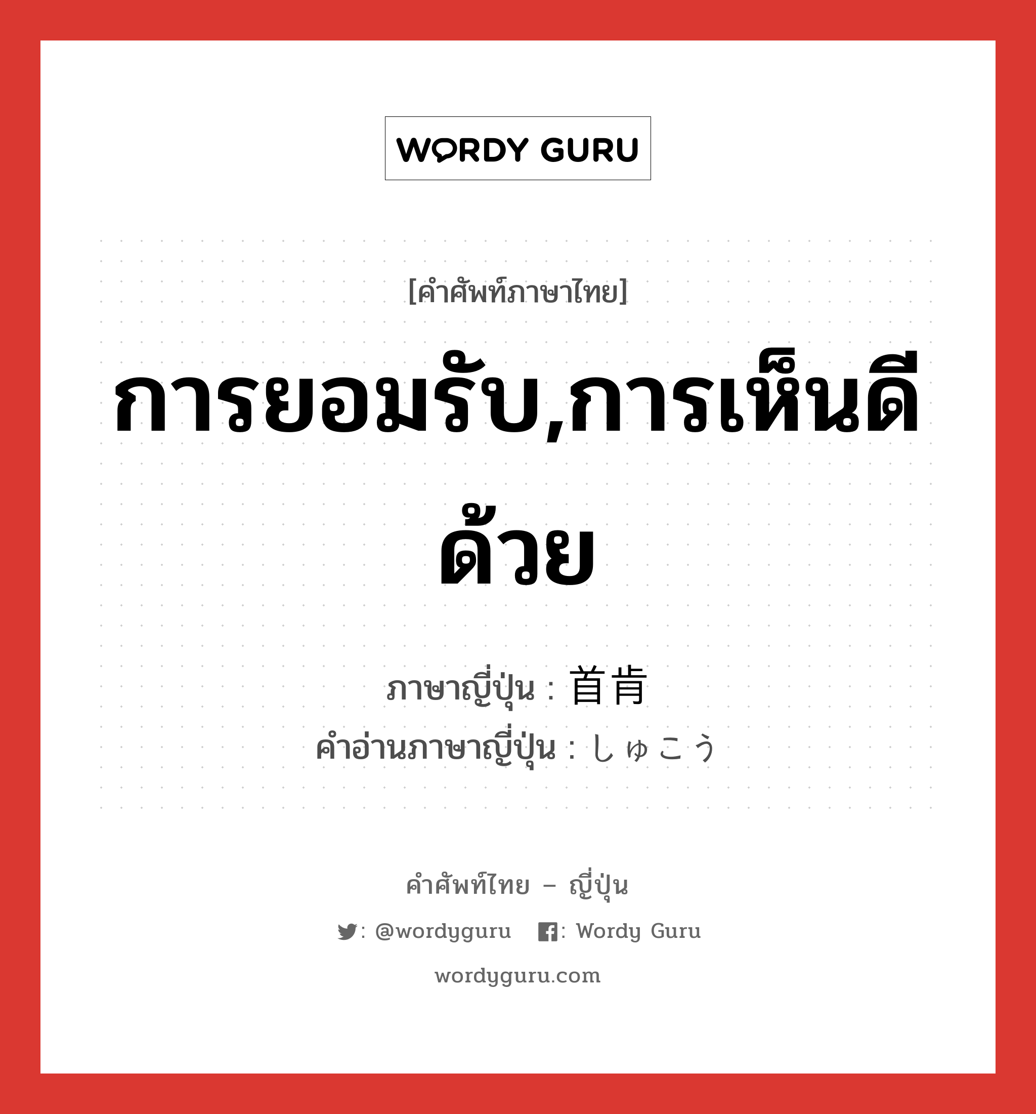 การยอมรับ,การเห็นดีด้วย ภาษาญี่ปุ่นคืออะไร, คำศัพท์ภาษาไทย - ญี่ปุ่น การยอมรับ,การเห็นดีด้วย ภาษาญี่ปุ่น 首肯 คำอ่านภาษาญี่ปุ่น しゅこう หมวด n หมวด n