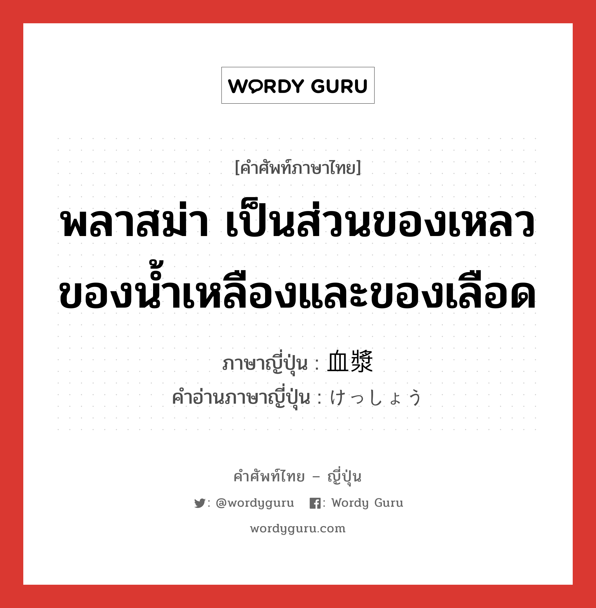 พลาสม่า เป็นส่วนของเหลวของน้ำเหลืองและของเลือด ภาษาญี่ปุ่นคืออะไร, คำศัพท์ภาษาไทย - ญี่ปุ่น พลาสม่า เป็นส่วนของเหลวของน้ำเหลืองและของเลือด ภาษาญี่ปุ่น 血漿 คำอ่านภาษาญี่ปุ่น けっしょう หมวด n หมวด n