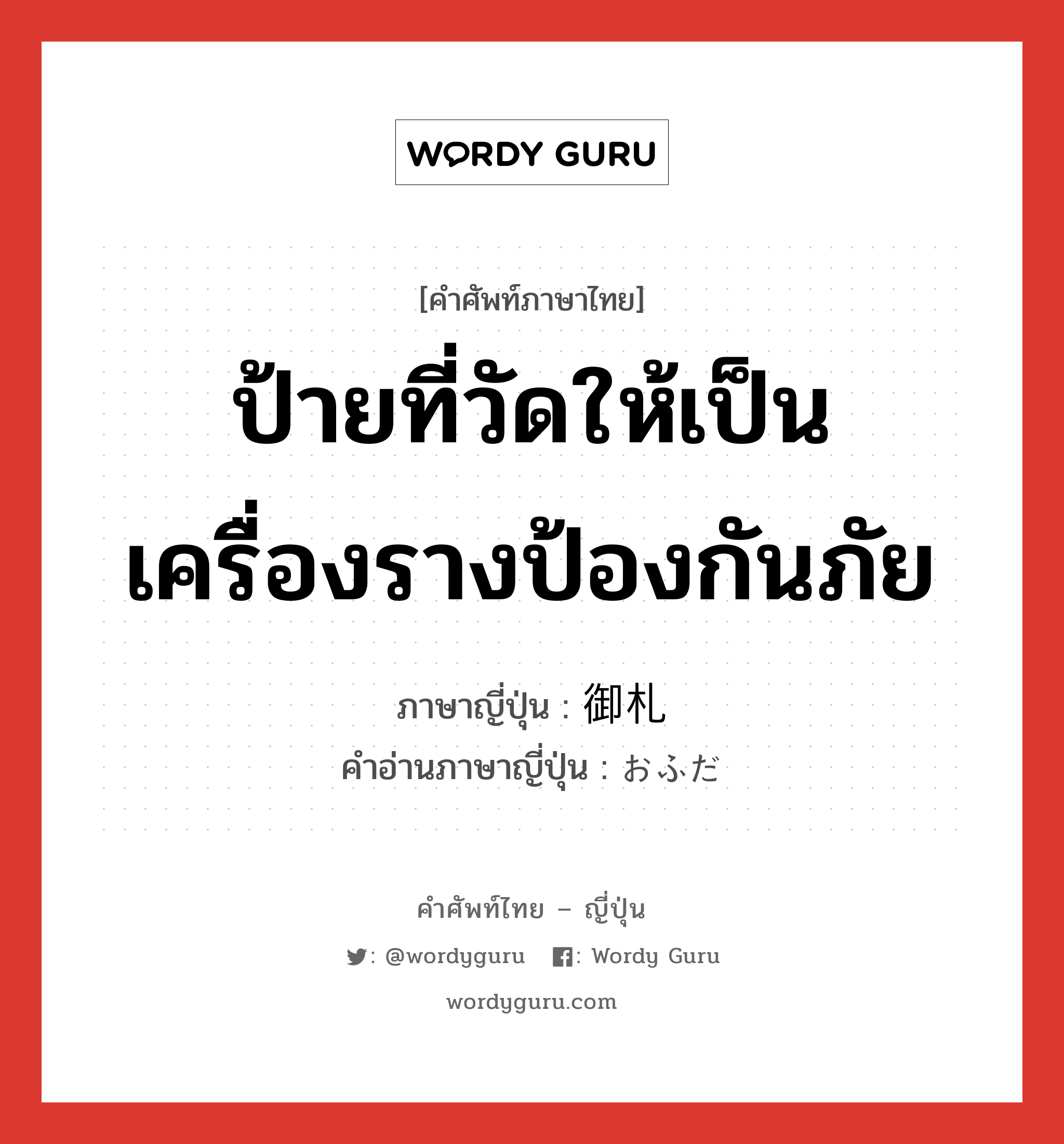 ป้ายที่วัดให้เป็นเครื่องรางป้องกันภัย ภาษาญี่ปุ่นคืออะไร, คำศัพท์ภาษาไทย - ญี่ปุ่น ป้ายที่วัดให้เป็นเครื่องรางป้องกันภัย ภาษาญี่ปุ่น 御札 คำอ่านภาษาญี่ปุ่น おふだ หมวด n หมวด n