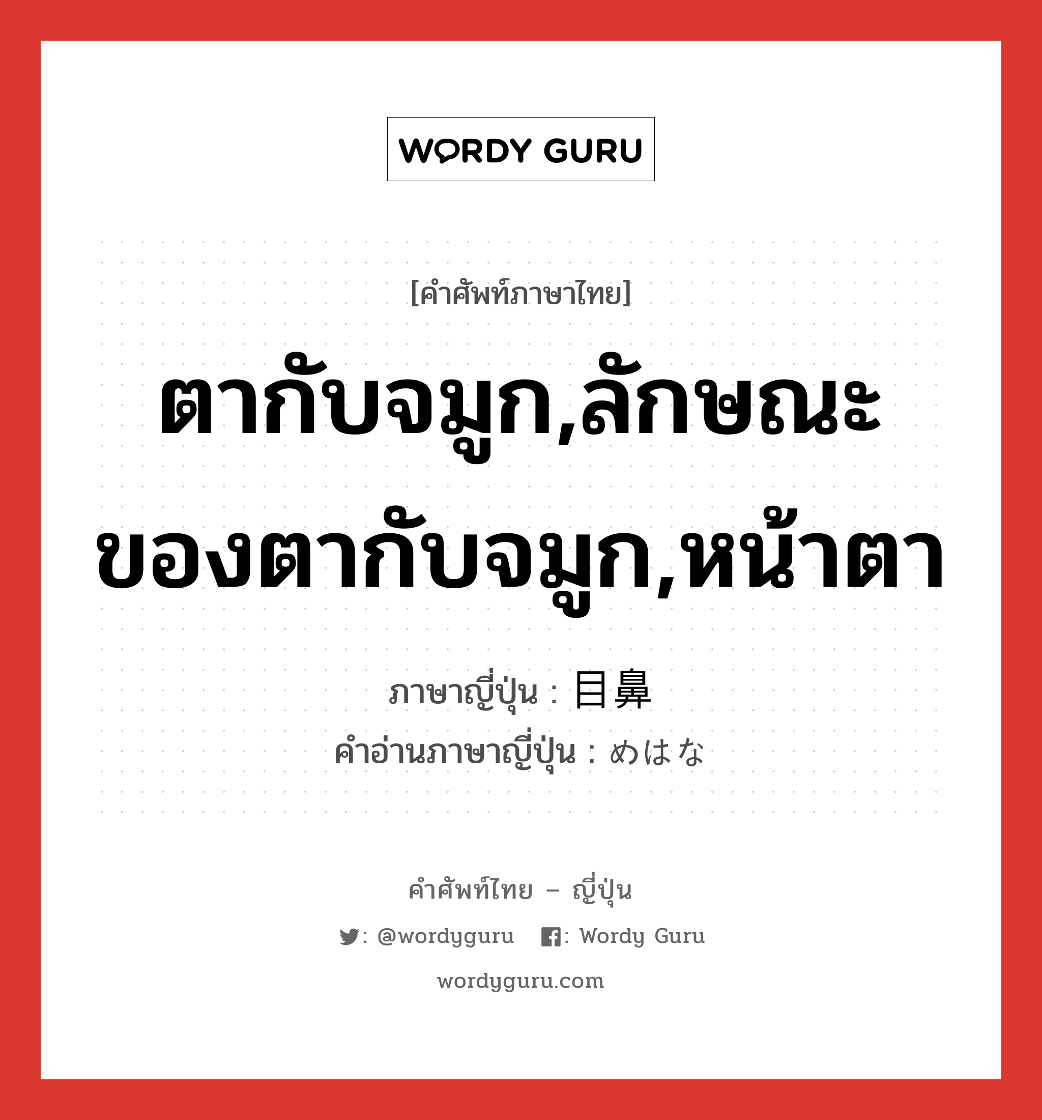 ตากับจมูก,ลักษณะของตากับจมูก,หน้าตา ภาษาญี่ปุ่นคืออะไร, คำศัพท์ภาษาไทย - ญี่ปุ่น ตากับจมูก,ลักษณะของตากับจมูก,หน้าตา ภาษาญี่ปุ่น 目鼻 คำอ่านภาษาญี่ปุ่น めはな หมวด n หมวด n