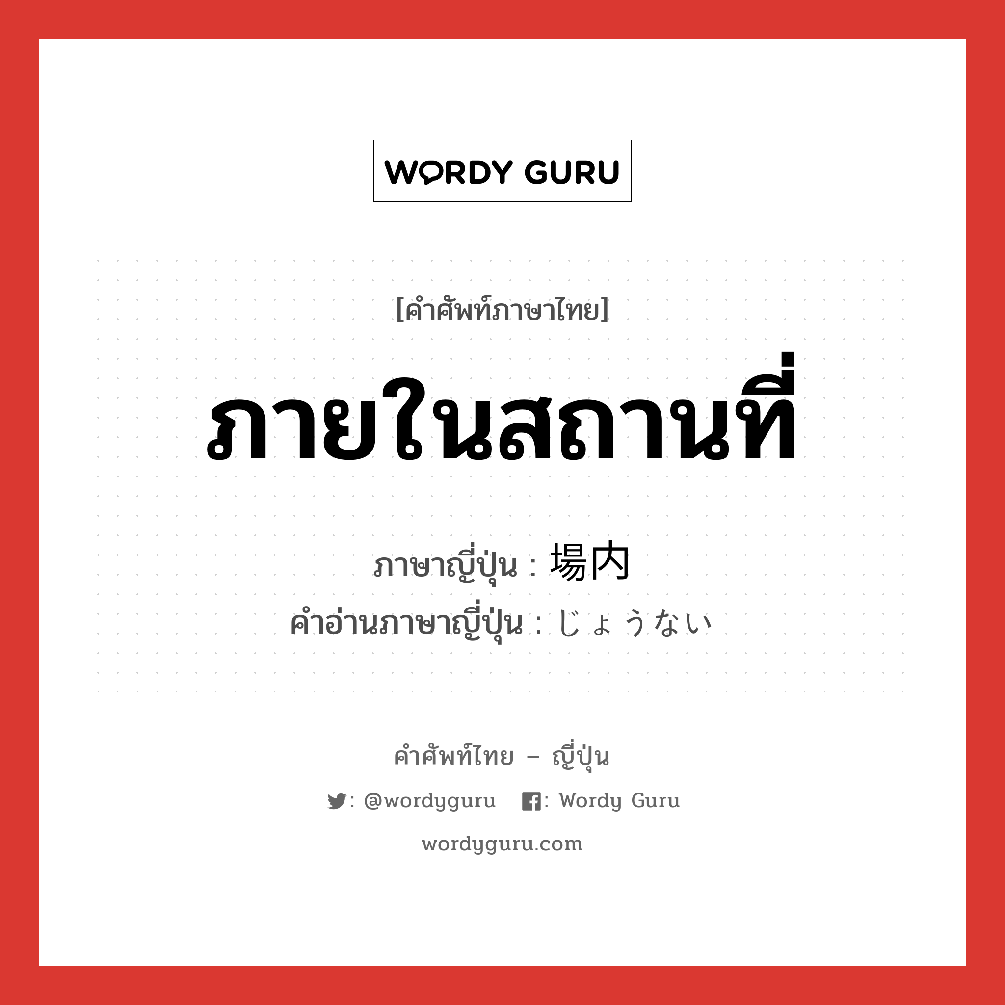 ภายในสถานที่ ภาษาญี่ปุ่นคืออะไร, คำศัพท์ภาษาไทย - ญี่ปุ่น ภายในสถานที่ ภาษาญี่ปุ่น 場内 คำอ่านภาษาญี่ปุ่น じょうない หมวด n หมวด n