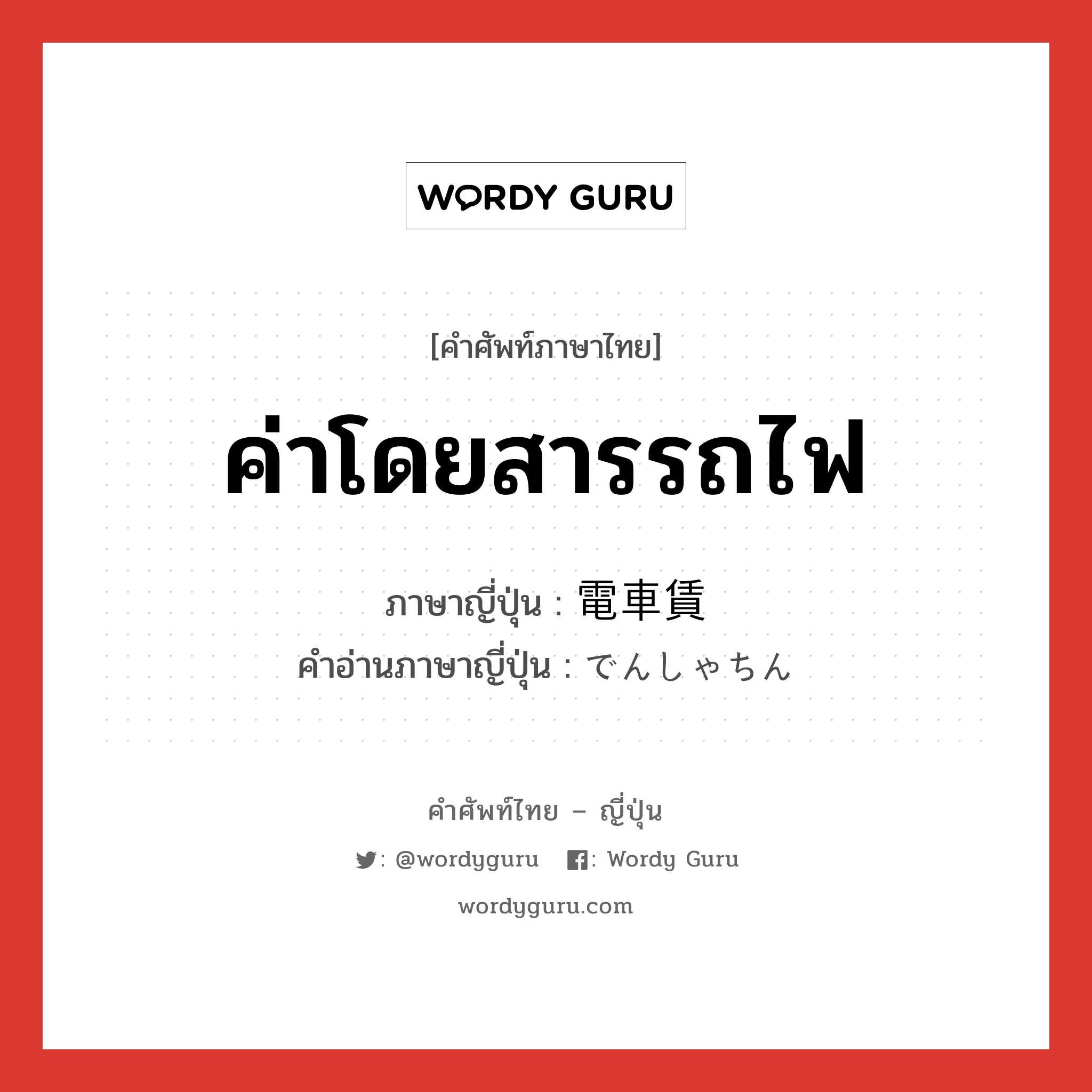 ค่าโดยสารรถไฟ ภาษาญี่ปุ่นคืออะไร, คำศัพท์ภาษาไทย - ญี่ปุ่น ค่าโดยสารรถไฟ ภาษาญี่ปุ่น 電車賃 คำอ่านภาษาญี่ปุ่น でんしゃちん หมวด n หมวด n