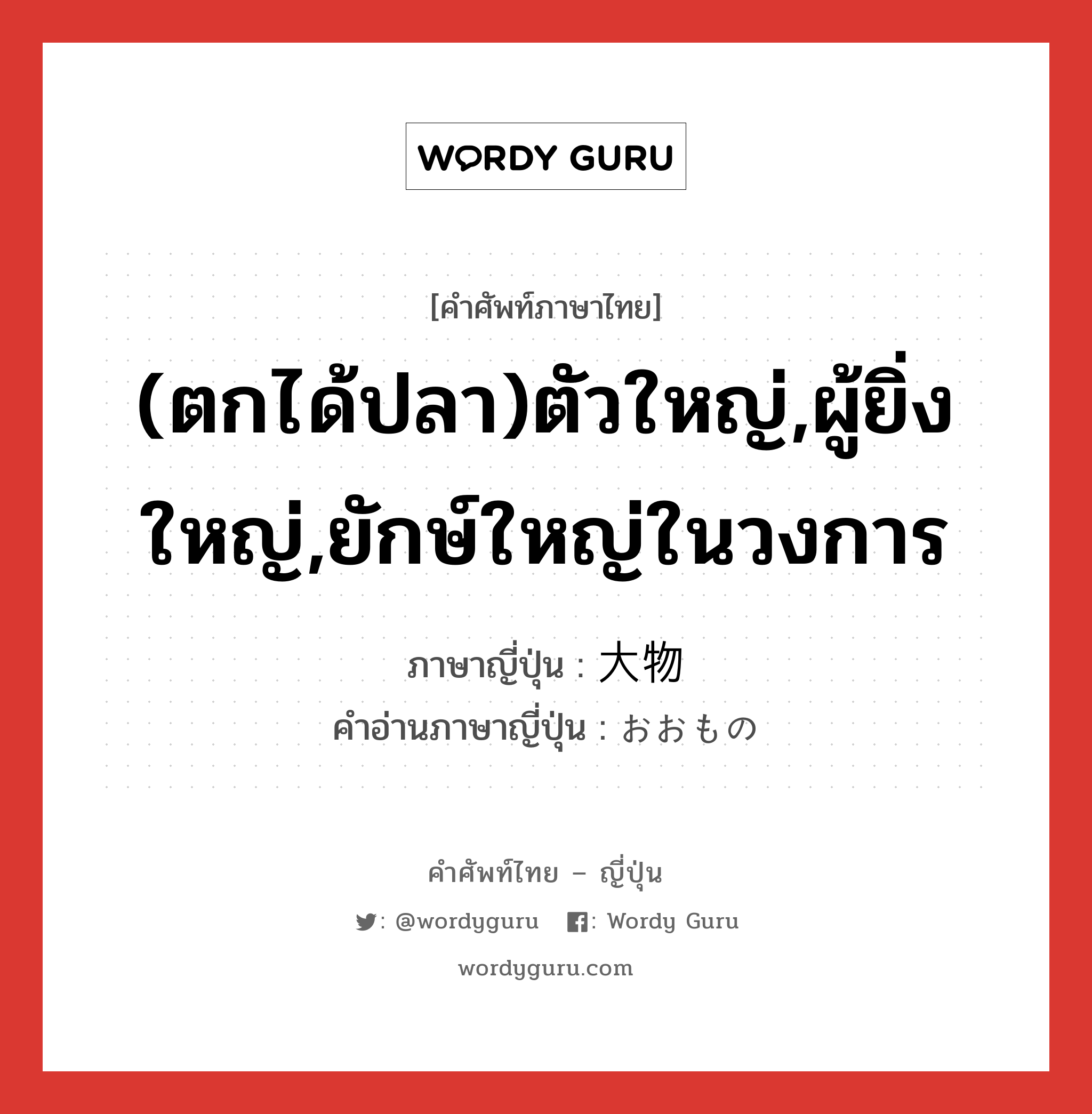 (ตกได้ปลา)ตัวใหญ่,ผู้ยิ่งใหญ่,ยักษ์ใหญ่ในวงการ ภาษาญี่ปุ่นคืออะไร, คำศัพท์ภาษาไทย - ญี่ปุ่น (ตกได้ปลา)ตัวใหญ่,ผู้ยิ่งใหญ่,ยักษ์ใหญ่ในวงการ ภาษาญี่ปุ่น 大物 คำอ่านภาษาญี่ปุ่น おおもの หมวด n หมวด n