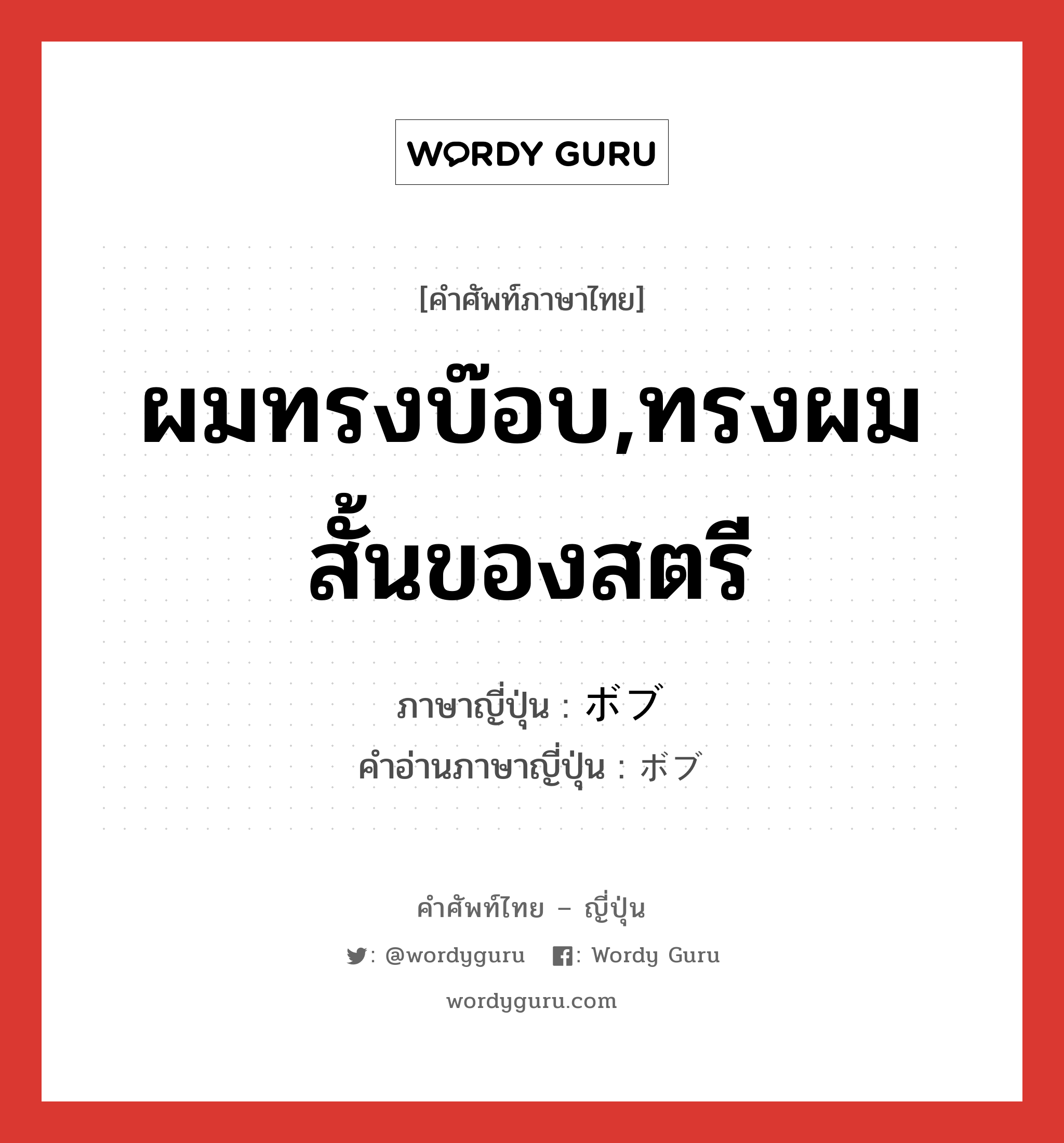 ผมทรงบ๊อบ,ทรงผมสั้นของสตรี ภาษาญี่ปุ่นคืออะไร, คำศัพท์ภาษาไทย - ญี่ปุ่น ผมทรงบ๊อบ,ทรงผมสั้นของสตรี ภาษาญี่ปุ่น ボブ คำอ่านภาษาญี่ปุ่น ボブ หมวด n หมวด n