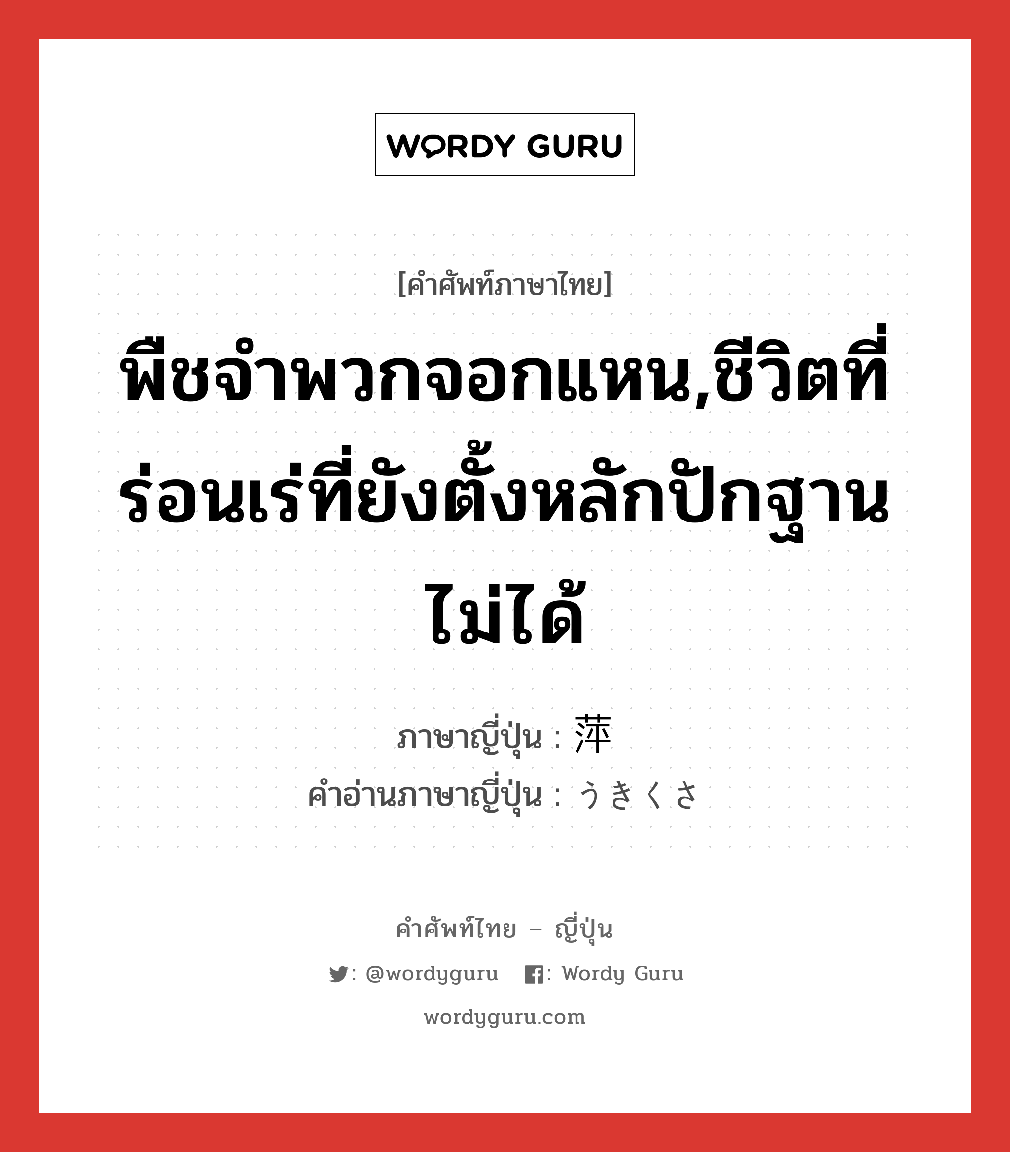 พืชจำพวกจอกแหน,ชีวิตที่ร่อนเร่ที่ยังตั้งหลักปักฐานไม่ได้ ภาษาญี่ปุ่นคืออะไร, คำศัพท์ภาษาไทย - ญี่ปุ่น พืชจำพวกจอกแหน,ชีวิตที่ร่อนเร่ที่ยังตั้งหลักปักฐานไม่ได้ ภาษาญี่ปุ่น 萍 คำอ่านภาษาญี่ปุ่น うきくさ หมวด n หมวด n