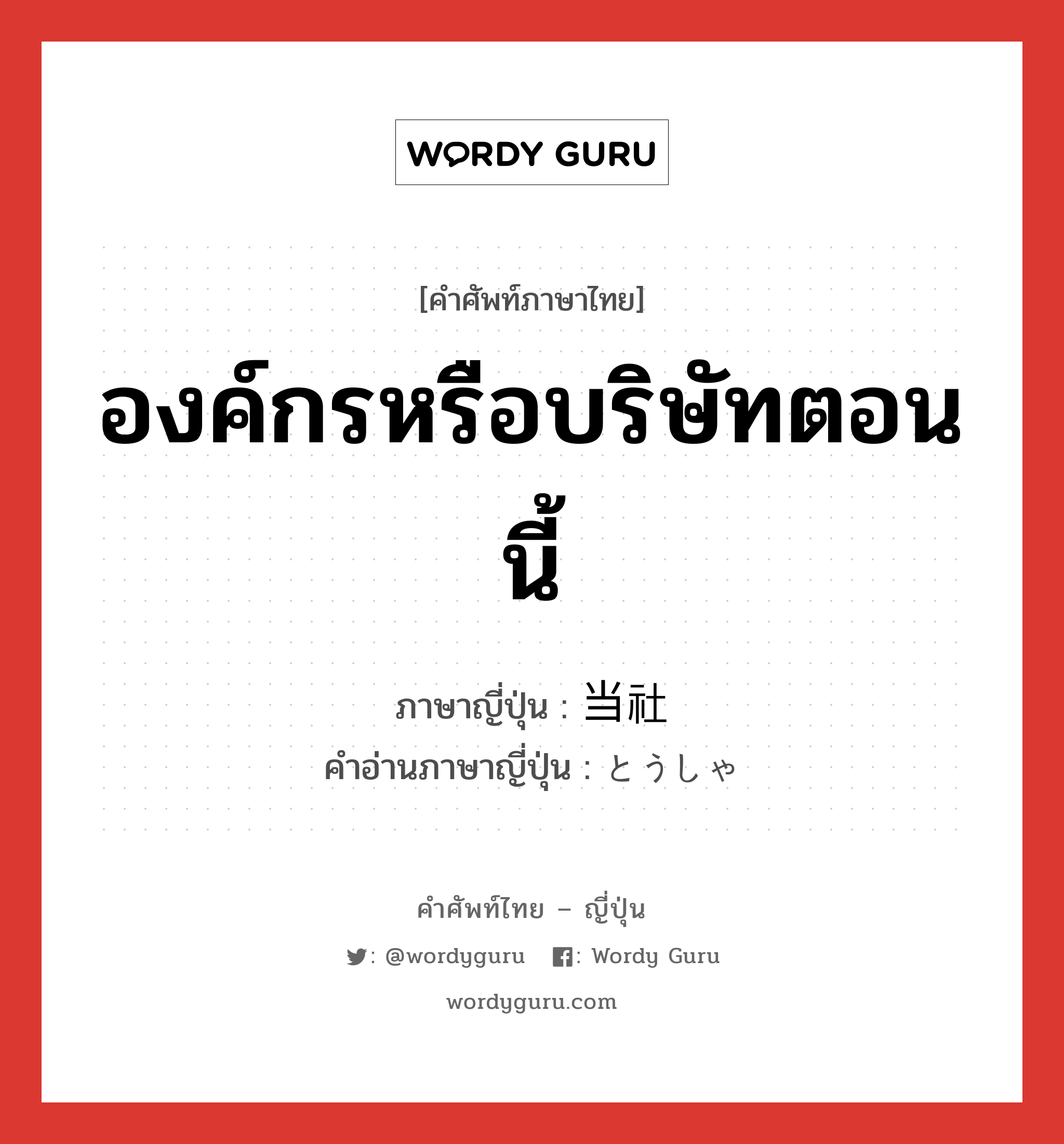 องค์กรหรือบริษัทตอนนี้ ภาษาญี่ปุ่นคืออะไร, คำศัพท์ภาษาไทย - ญี่ปุ่น องค์กรหรือบริษัทตอนนี้ ภาษาญี่ปุ่น 当社 คำอ่านภาษาญี่ปุ่น とうしゃ หมวด n หมวด n