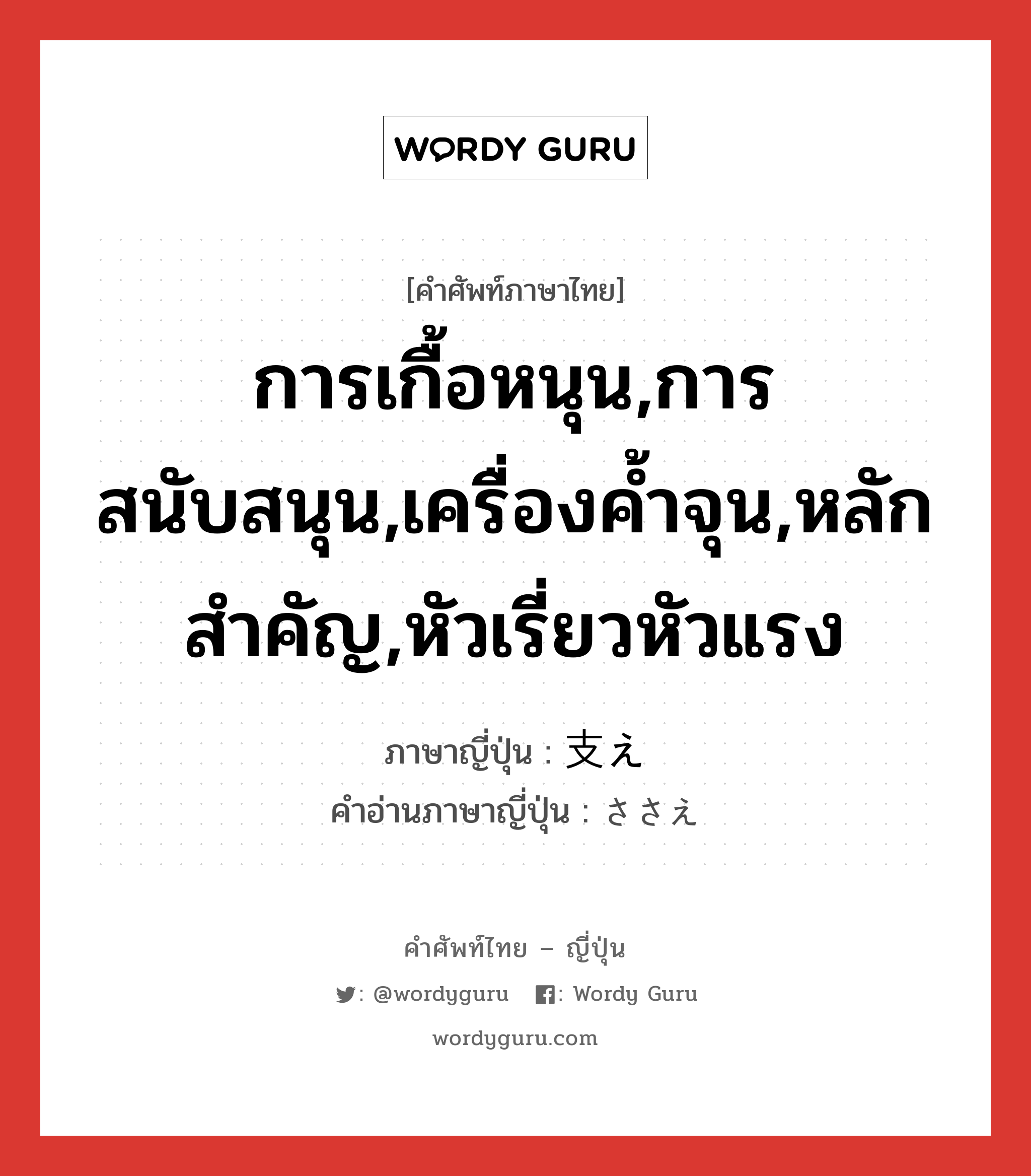 การเกื้อหนุน,การสนับสนุน,เครื่องค้ำจุน,หลักสำคัญ,หัวเรี่ยวหัวแรง ภาษาญี่ปุ่นคืออะไร, คำศัพท์ภาษาไทย - ญี่ปุ่น การเกื้อหนุน,การสนับสนุน,เครื่องค้ำจุน,หลักสำคัญ,หัวเรี่ยวหัวแรง ภาษาญี่ปุ่น 支え คำอ่านภาษาญี่ปุ่น ささえ หมวด n หมวด n