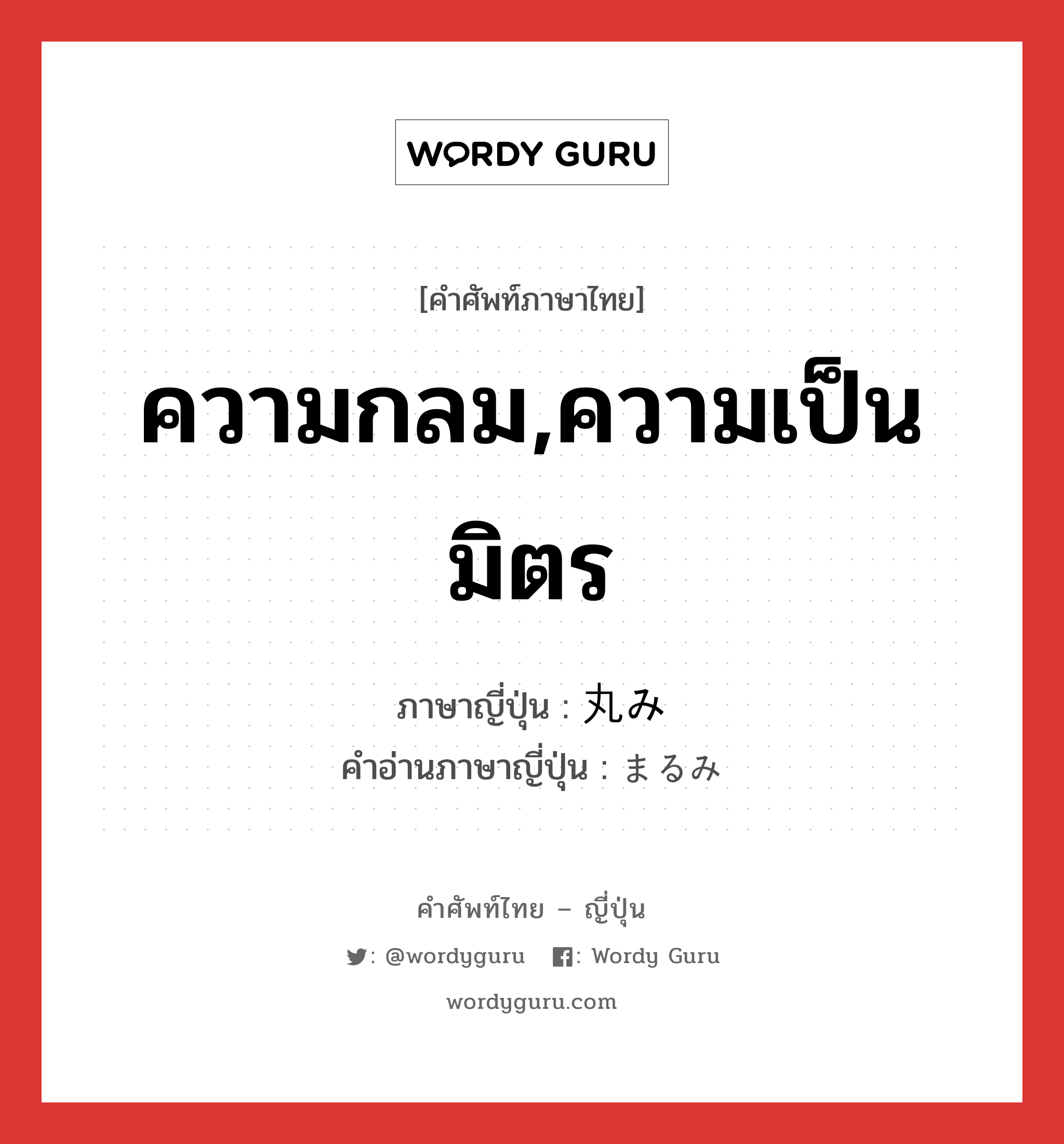 ความกลม,ความเป็นมิตร ภาษาญี่ปุ่นคืออะไร, คำศัพท์ภาษาไทย - ญี่ปุ่น ความกลม,ความเป็นมิตร ภาษาญี่ปุ่น 丸み คำอ่านภาษาญี่ปุ่น まるみ หมวด n หมวด n