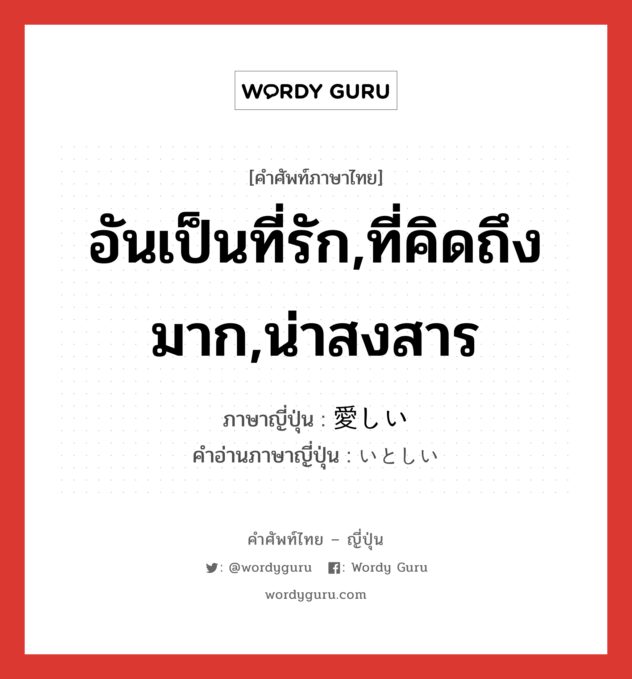 อันเป็นที่รัก,ที่คิดถึงมาก,น่าสงสาร ภาษาญี่ปุ่นคืออะไร, คำศัพท์ภาษาไทย - ญี่ปุ่น อันเป็นที่รัก,ที่คิดถึงมาก,น่าสงสาร ภาษาญี่ปุ่น 愛しい คำอ่านภาษาญี่ปุ่น いとしい หมวด adj-i หมวด adj-i