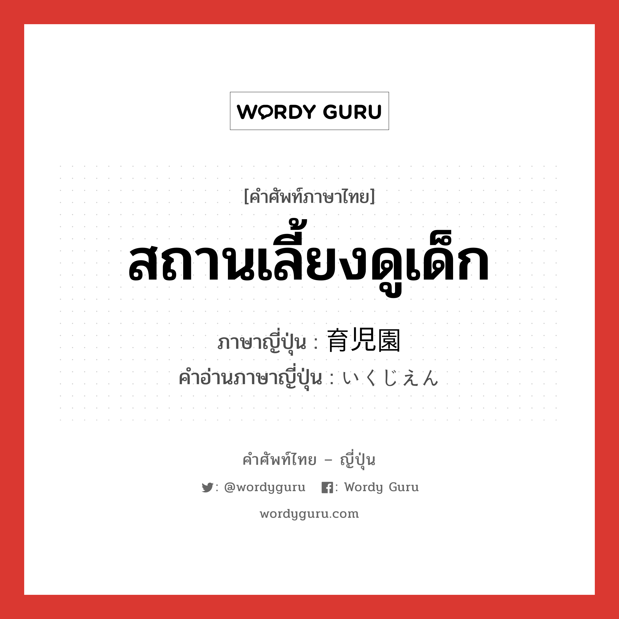 สถานเลี้ยงดูเด็ก ภาษาญี่ปุ่นคืออะไร, คำศัพท์ภาษาไทย - ญี่ปุ่น สถานเลี้ยงดูเด็ก ภาษาญี่ปุ่น 育児園 คำอ่านภาษาญี่ปุ่น いくじえん หมวด n หมวด n