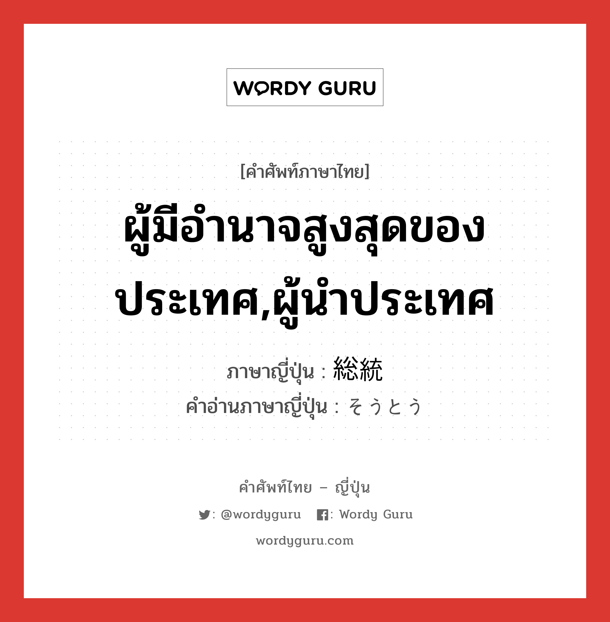 ผู้มีอำนาจสูงสุดของประเทศ,ผู้นำประเทศ ภาษาญี่ปุ่นคืออะไร, คำศัพท์ภาษาไทย - ญี่ปุ่น ผู้มีอำนาจสูงสุดของประเทศ,ผู้นำประเทศ ภาษาญี่ปุ่น 総統 คำอ่านภาษาญี่ปุ่น そうとう หมวด n หมวด n