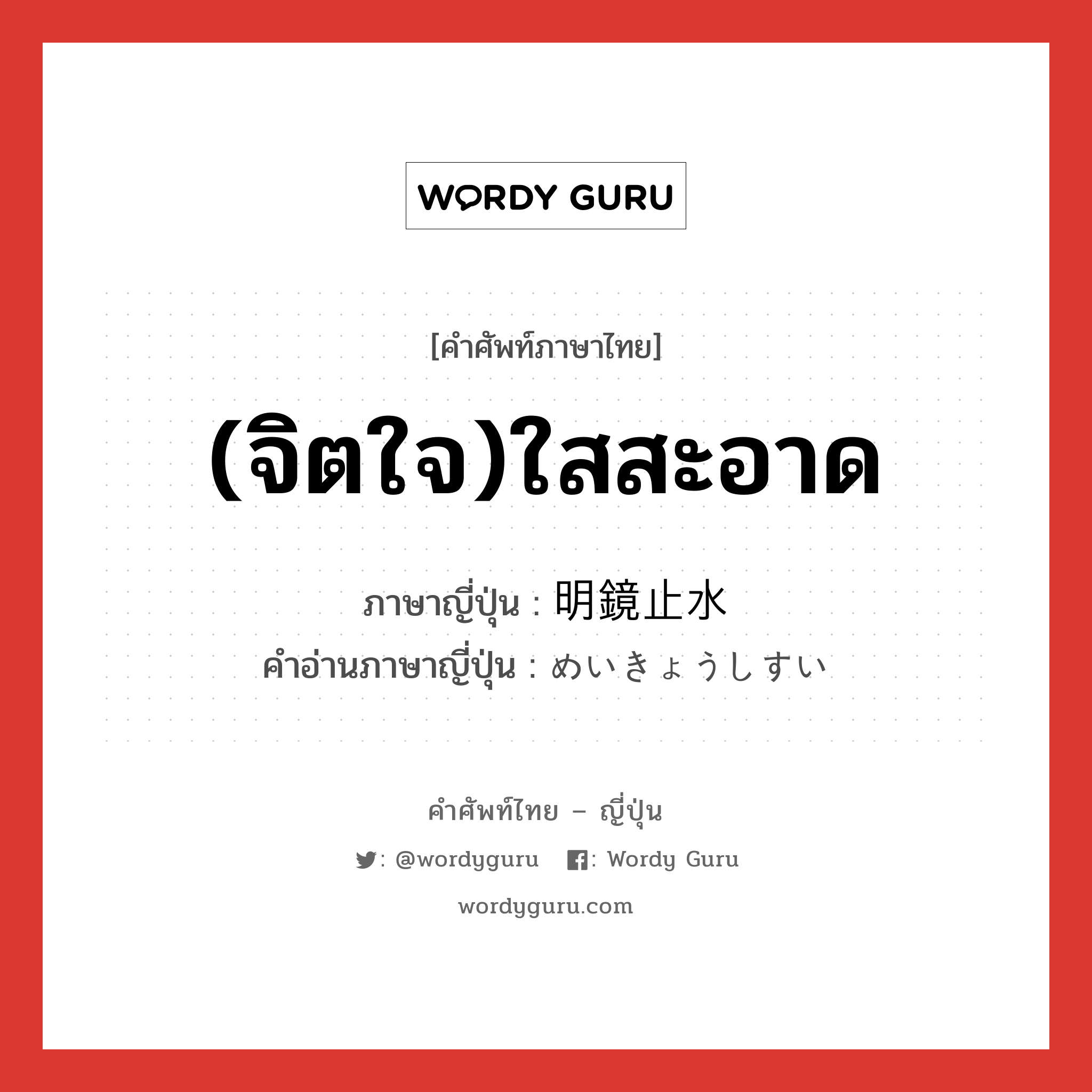 (จิตใจ)ใสสะอาด ภาษาญี่ปุ่นคืออะไร, คำศัพท์ภาษาไทย - ญี่ปุ่น (จิตใจ)ใสสะอาด ภาษาญี่ปุ่น 明鏡止水 คำอ่านภาษาญี่ปุ่น めいきょうしすい หมวด n หมวด n