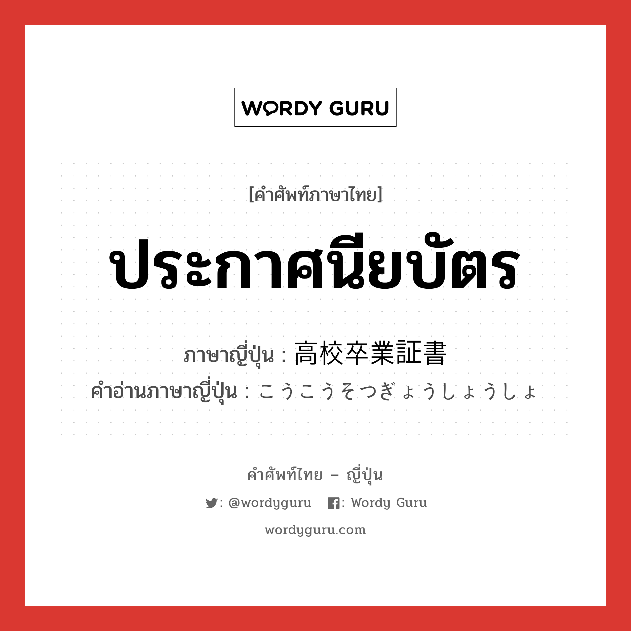 ประกาศนียบัตร ภาษาญี่ปุ่นคืออะไร, คำศัพท์ภาษาไทย - ญี่ปุ่น ประกาศนียบัตร ภาษาญี่ปุ่น 高校卒業証書 คำอ่านภาษาญี่ปุ่น こうこうそつぎょうしょうしょ หมวด n หมวด n