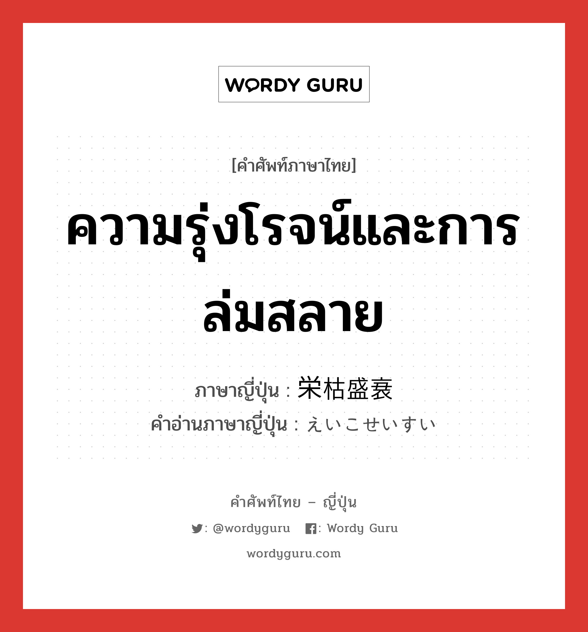 ความรุ่งโรจน์และการล่มสลาย ภาษาญี่ปุ่นคืออะไร, คำศัพท์ภาษาไทย - ญี่ปุ่น ความรุ่งโรจน์และการล่มสลาย ภาษาญี่ปุ่น 栄枯盛衰 คำอ่านภาษาญี่ปุ่น えいこせいすい หมวด n หมวด n