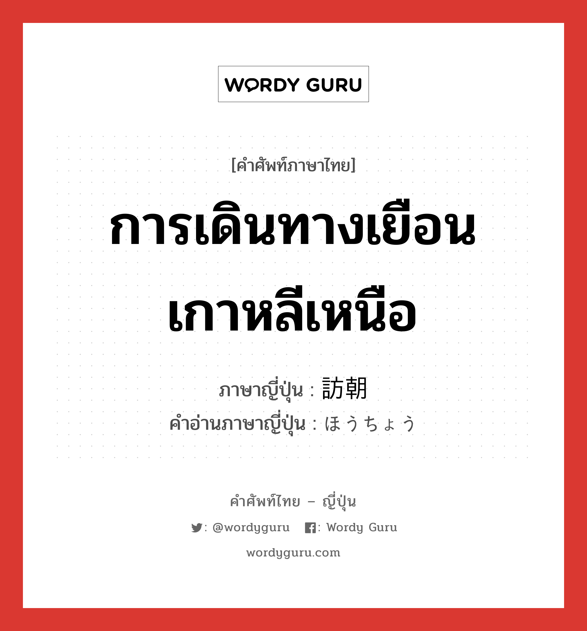 การเดินทางเยือนเกาหลีเหนือ ภาษาญี่ปุ่นคืออะไร, คำศัพท์ภาษาไทย - ญี่ปุ่น การเดินทางเยือนเกาหลีเหนือ ภาษาญี่ปุ่น 訪朝 คำอ่านภาษาญี่ปุ่น ほうちょう หมวด n หมวด n