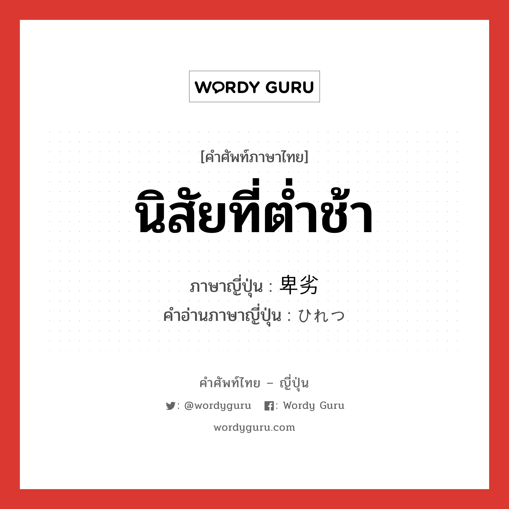 นิสัยที่ต่ำช้า ภาษาญี่ปุ่นคืออะไร, คำศัพท์ภาษาไทย - ญี่ปุ่น นิสัยที่ต่ำช้า ภาษาญี่ปุ่น 卑劣 คำอ่านภาษาญี่ปุ่น ひれつ หมวด adj-na หมวด adj-na