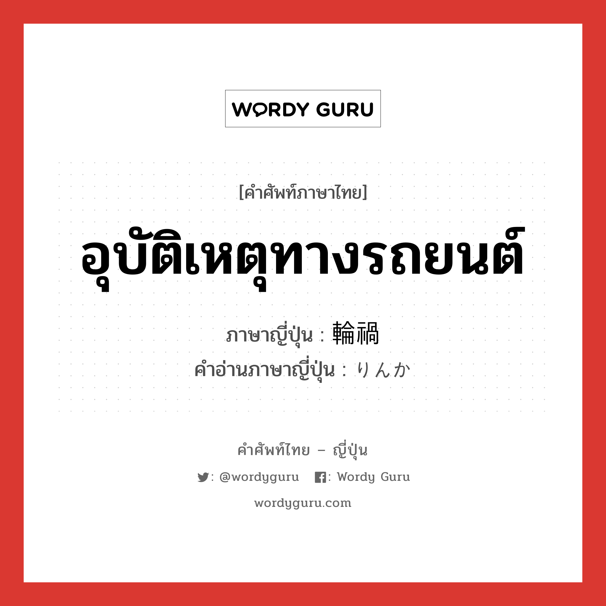 อุบัติเหตุทางรถยนต์ ภาษาญี่ปุ่นคืออะไร, คำศัพท์ภาษาไทย - ญี่ปุ่น อุบัติเหตุทางรถยนต์ ภาษาญี่ปุ่น 輪禍 คำอ่านภาษาญี่ปุ่น りんか หมวด n หมวด n