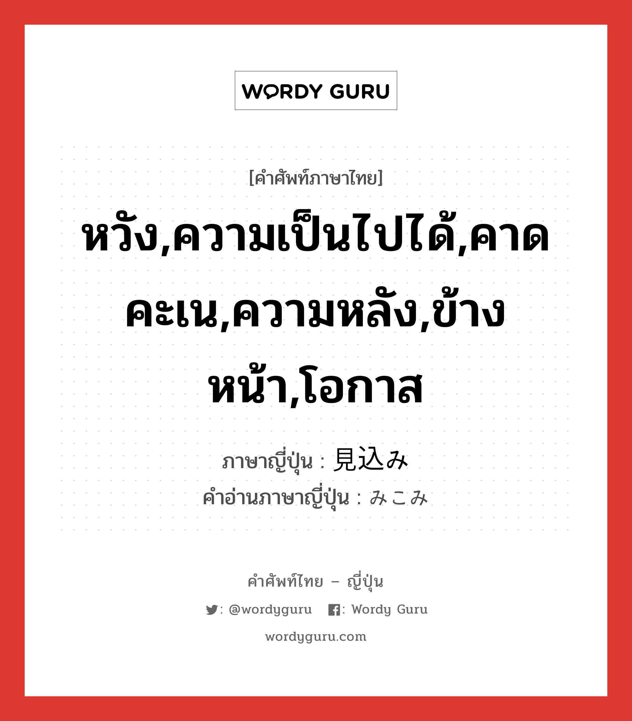 หวัง,ความเป็นไปได้,คาดคะเน,ความหลัง,ข้างหน้า,โอกาส ภาษาญี่ปุ่นคืออะไร, คำศัพท์ภาษาไทย - ญี่ปุ่น หวัง,ความเป็นไปได้,คาดคะเน,ความหลัง,ข้างหน้า,โอกาส ภาษาญี่ปุ่น 見込み คำอ่านภาษาญี่ปุ่น みこみ หมวด n หมวด n