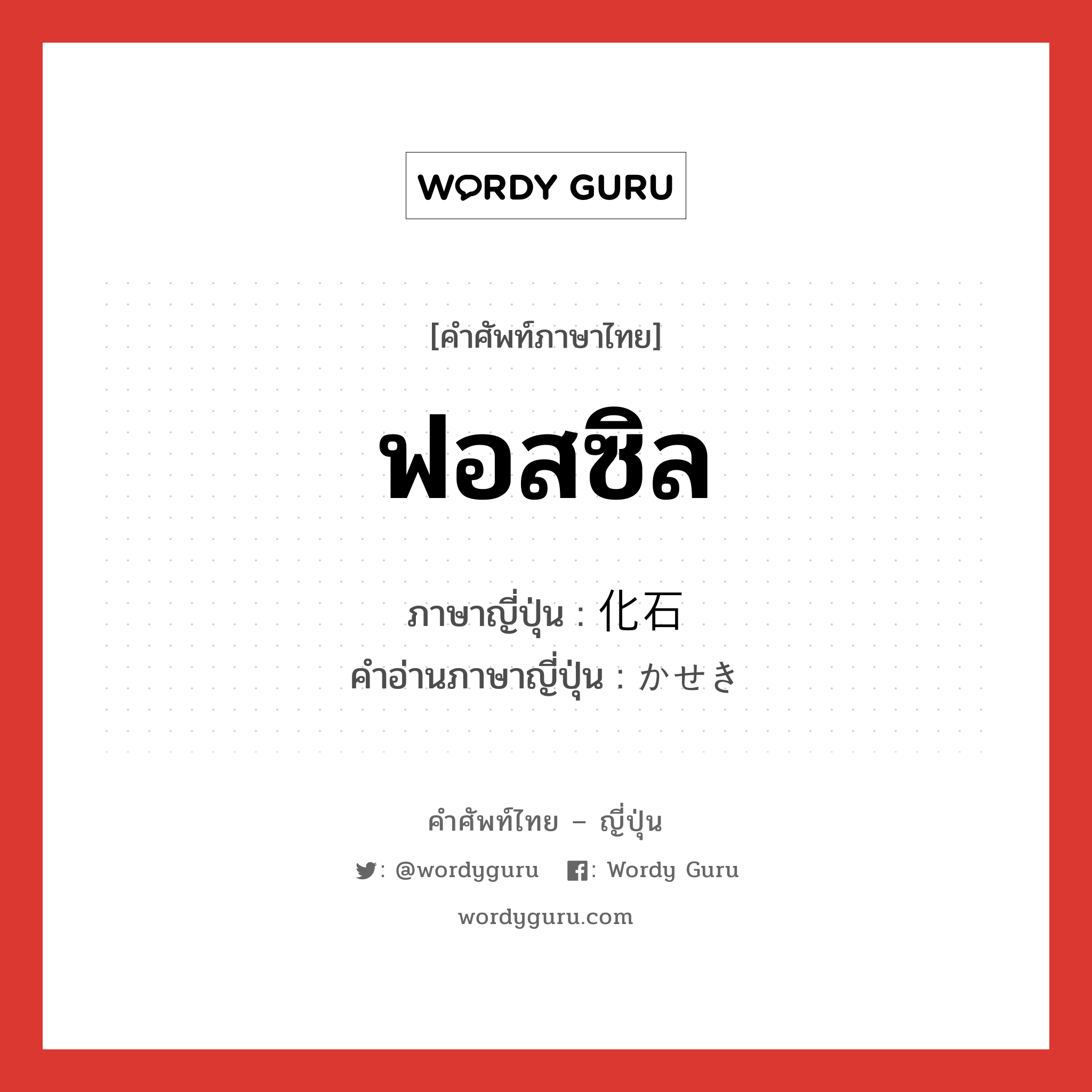 ฟอสซิล ภาษาญี่ปุ่นคืออะไร, คำศัพท์ภาษาไทย - ญี่ปุ่น ฟอสซิล ภาษาญี่ปุ่น 化石 คำอ่านภาษาญี่ปุ่น かせき หมวด n หมวด n