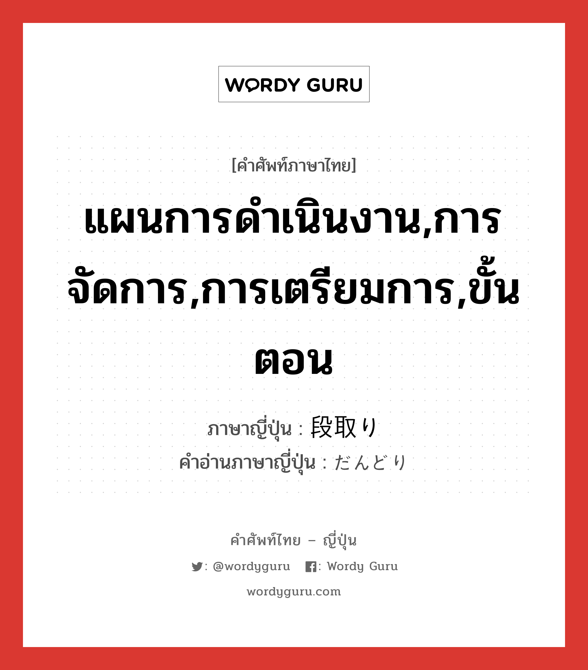 แผนการดำเนินงาน,การจัดการ,การเตรียมการ,ขั้นตอน ภาษาญี่ปุ่นคืออะไร, คำศัพท์ภาษาไทย - ญี่ปุ่น แผนการดำเนินงาน,การจัดการ,การเตรียมการ,ขั้นตอน ภาษาญี่ปุ่น 段取り คำอ่านภาษาญี่ปุ่น だんどり หมวด n หมวด n