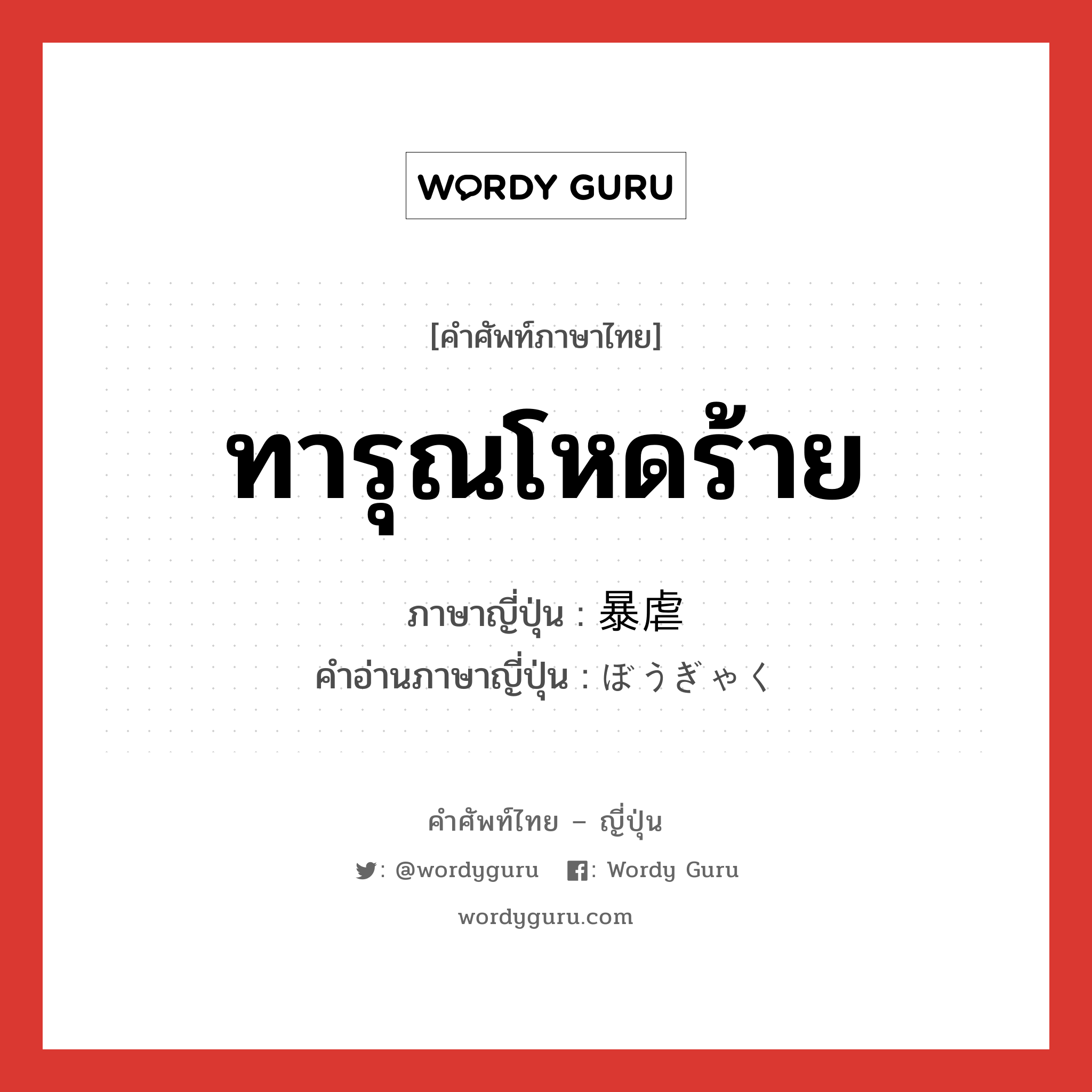 ทารุณโหดร้าย ภาษาญี่ปุ่นคืออะไร, คำศัพท์ภาษาไทย - ญี่ปุ่น ทารุณโหดร้าย ภาษาญี่ปุ่น 暴虐 คำอ่านภาษาญี่ปุ่น ぼうぎゃく หมวด adj-na หมวด adj-na