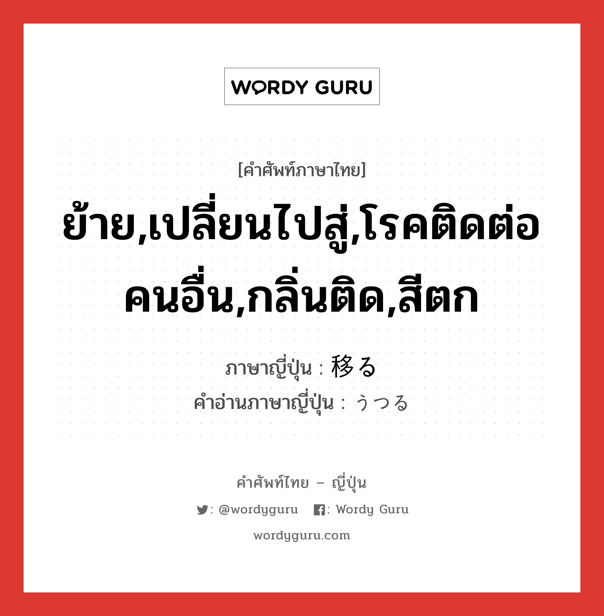 ย้าย,เปลี่ยนไปสู่,โรคติดต่อคนอื่น,กลิ่นติด,สีตก ภาษาญี่ปุ่นคืออะไร, คำศัพท์ภาษาไทย - ญี่ปุ่น ย้าย,เปลี่ยนไปสู่,โรคติดต่อคนอื่น,กลิ่นติด,สีตก ภาษาญี่ปุ่น 移る คำอ่านภาษาญี่ปุ่น うつる หมวด v5r หมวด v5r