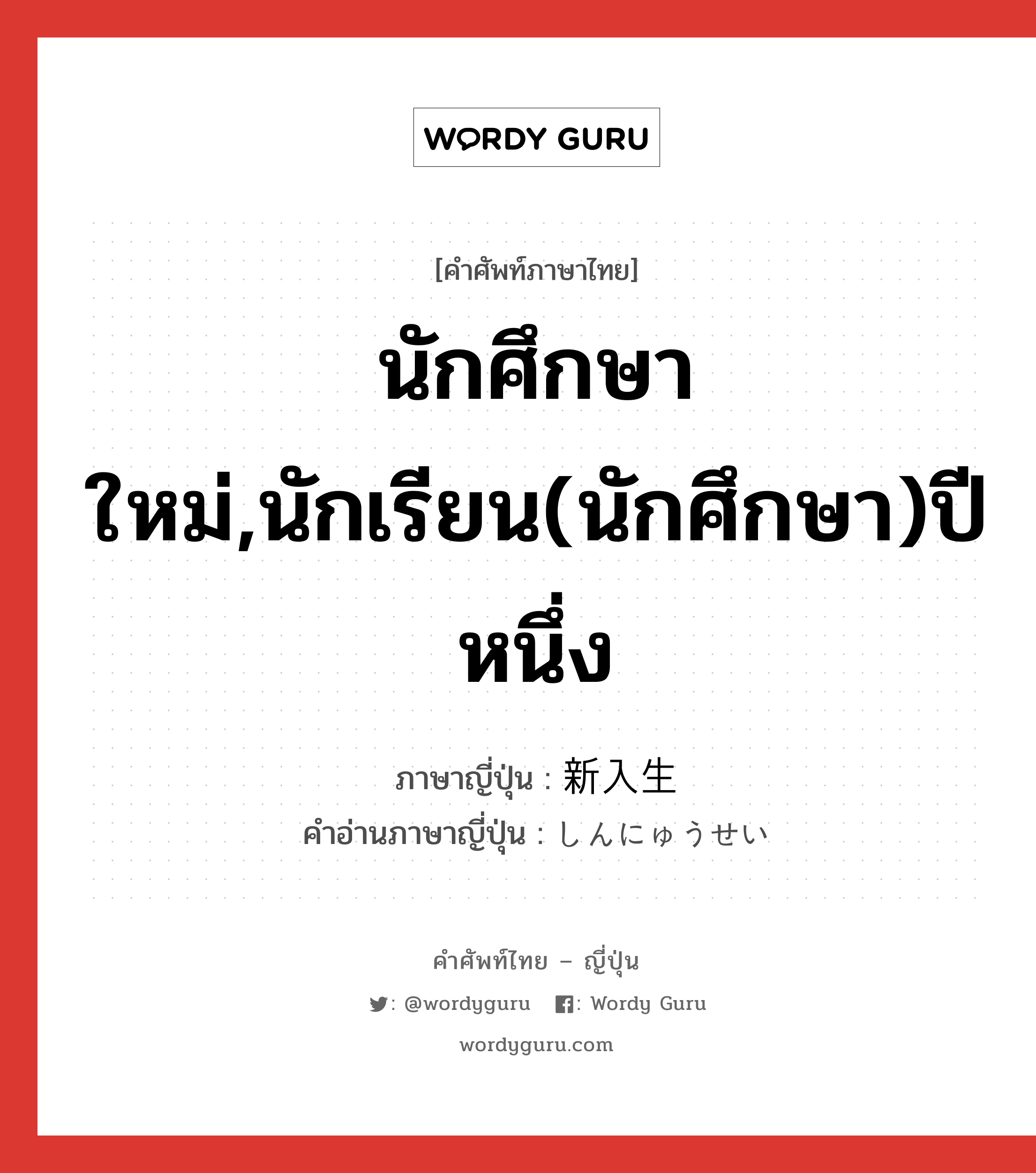 นักศึกษาใหม่,นักเรียน(นักศึกษา)ปีหนึ่ง ภาษาญี่ปุ่นคืออะไร, คำศัพท์ภาษาไทย - ญี่ปุ่น นักศึกษาใหม่,นักเรียน(นักศึกษา)ปีหนึ่ง ภาษาญี่ปุ่น 新入生 คำอ่านภาษาญี่ปุ่น しんにゅうせい หมวด n หมวด n