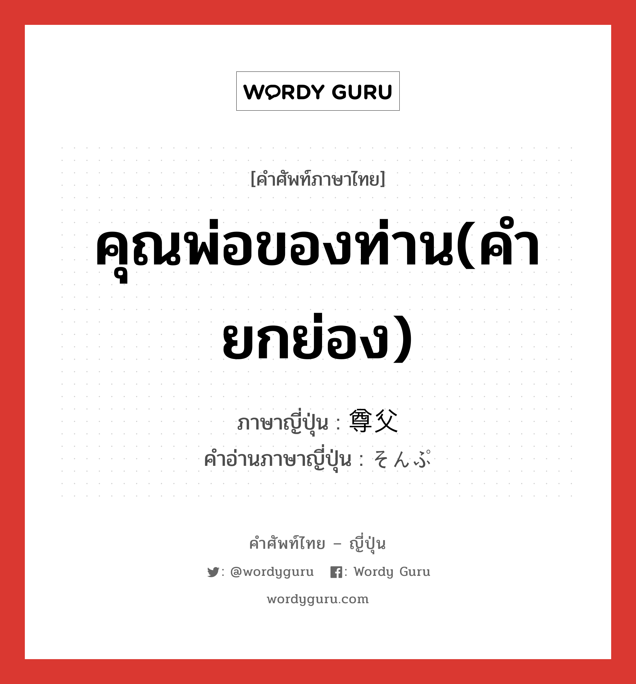 คุณพ่อของท่าน(คำยกย่อง) ภาษาญี่ปุ่นคืออะไร, คำศัพท์ภาษาไทย - ญี่ปุ่น คุณพ่อของท่าน(คำยกย่อง) ภาษาญี่ปุ่น 尊父 คำอ่านภาษาญี่ปุ่น そんぷ หมวด n หมวด n