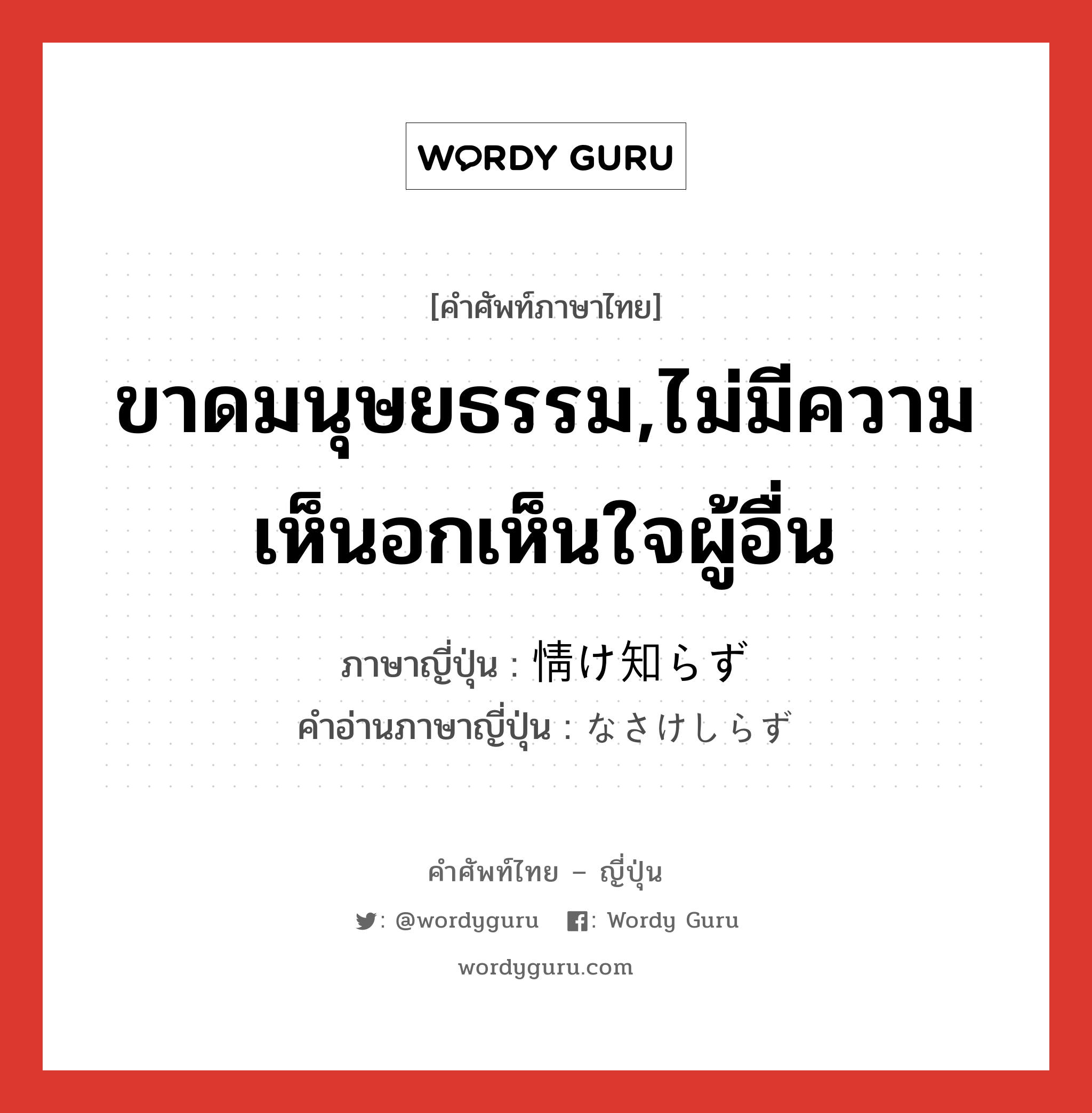 ขาดมนุษยธรรม,ไม่มีความเห็นอกเห็นใจผู้อื่น ภาษาญี่ปุ่นคืออะไร, คำศัพท์ภาษาไทย - ญี่ปุ่น ขาดมนุษยธรรม,ไม่มีความเห็นอกเห็นใจผู้อื่น ภาษาญี่ปุ่น 情け知らず คำอ่านภาษาญี่ปุ่น なさけしらず หมวด n หมวด n