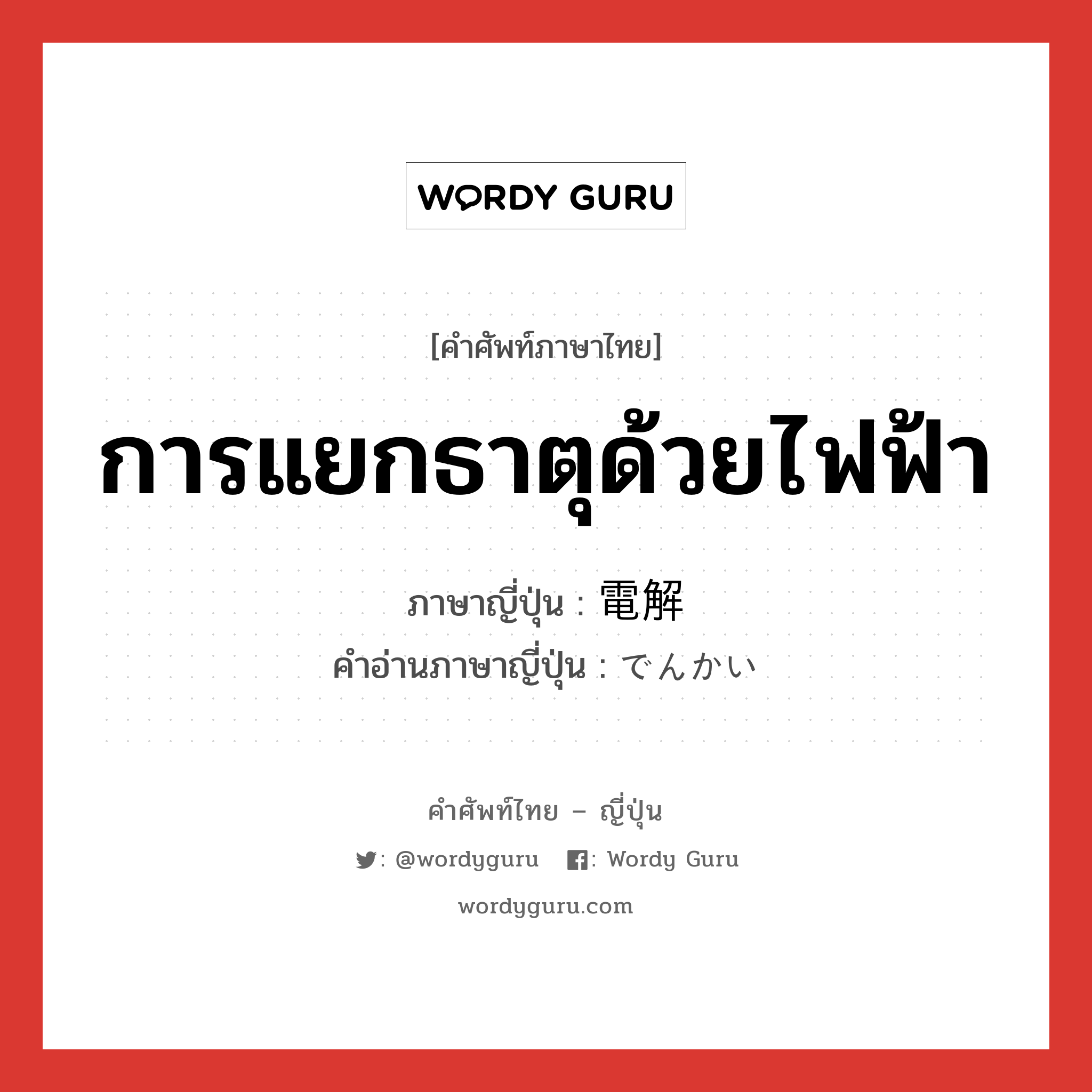 การแยกธาตุด้วยไฟฟ้า ภาษาญี่ปุ่นคืออะไร, คำศัพท์ภาษาไทย - ญี่ปุ่น การแยกธาตุด้วยไฟฟ้า ภาษาญี่ปุ่น 電解 คำอ่านภาษาญี่ปุ่น でんかい หมวด adj-na หมวด adj-na