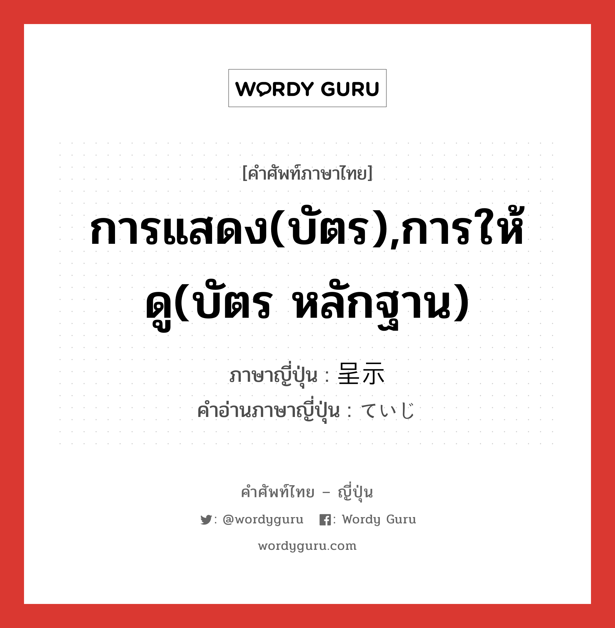 การแสดง(บัตร),การให้ดู(บัตร หลักฐาน) ภาษาญี่ปุ่นคืออะไร, คำศัพท์ภาษาไทย - ญี่ปุ่น การแสดง(บัตร),การให้ดู(บัตร หลักฐาน) ภาษาญี่ปุ่น 呈示 คำอ่านภาษาญี่ปุ่น ていじ หมวด n หมวด n