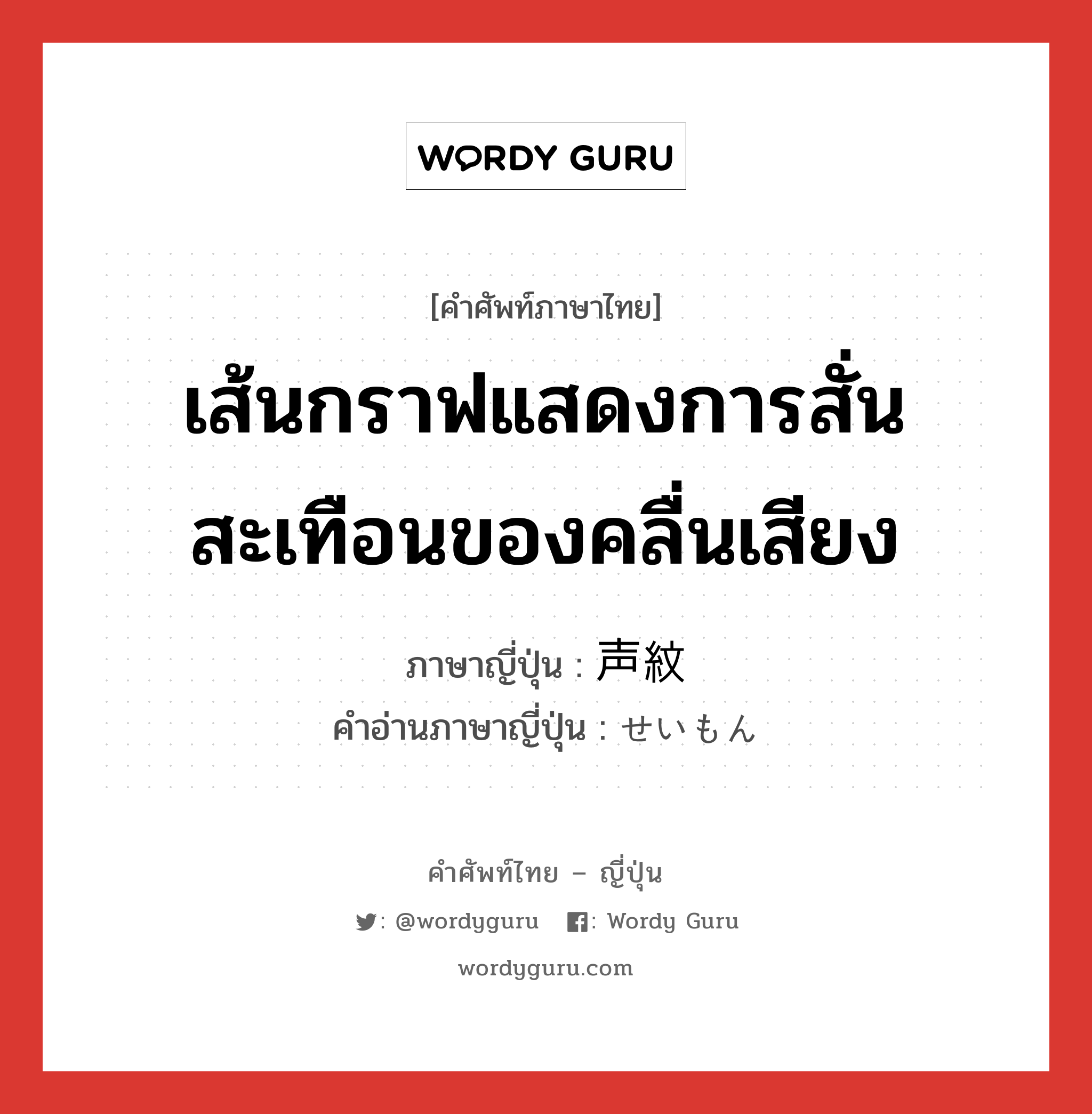 เส้นกราฟแสดงการสั่นสะเทือนของคลื่นเสียง ภาษาญี่ปุ่นคืออะไร, คำศัพท์ภาษาไทย - ญี่ปุ่น เส้นกราฟแสดงการสั่นสะเทือนของคลื่นเสียง ภาษาญี่ปุ่น 声紋 คำอ่านภาษาญี่ปุ่น せいもん หมวด n หมวด n